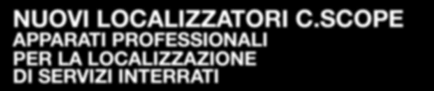 NUOVI LOCALIZZATORI C.SCOPE APPARATI PROFESSIONALI PER LA LOCALIZZAZIONE DI SERVIZI INTERRATI Con i Localizzatori C.