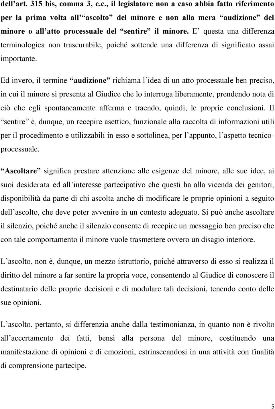 Ed invero, il termine audizione richiama l idea di un atto processuale ben preciso, in cui il minore si presenta al Giudice che lo interroga liberamente, prendendo nota di ciò che egli spontaneamente