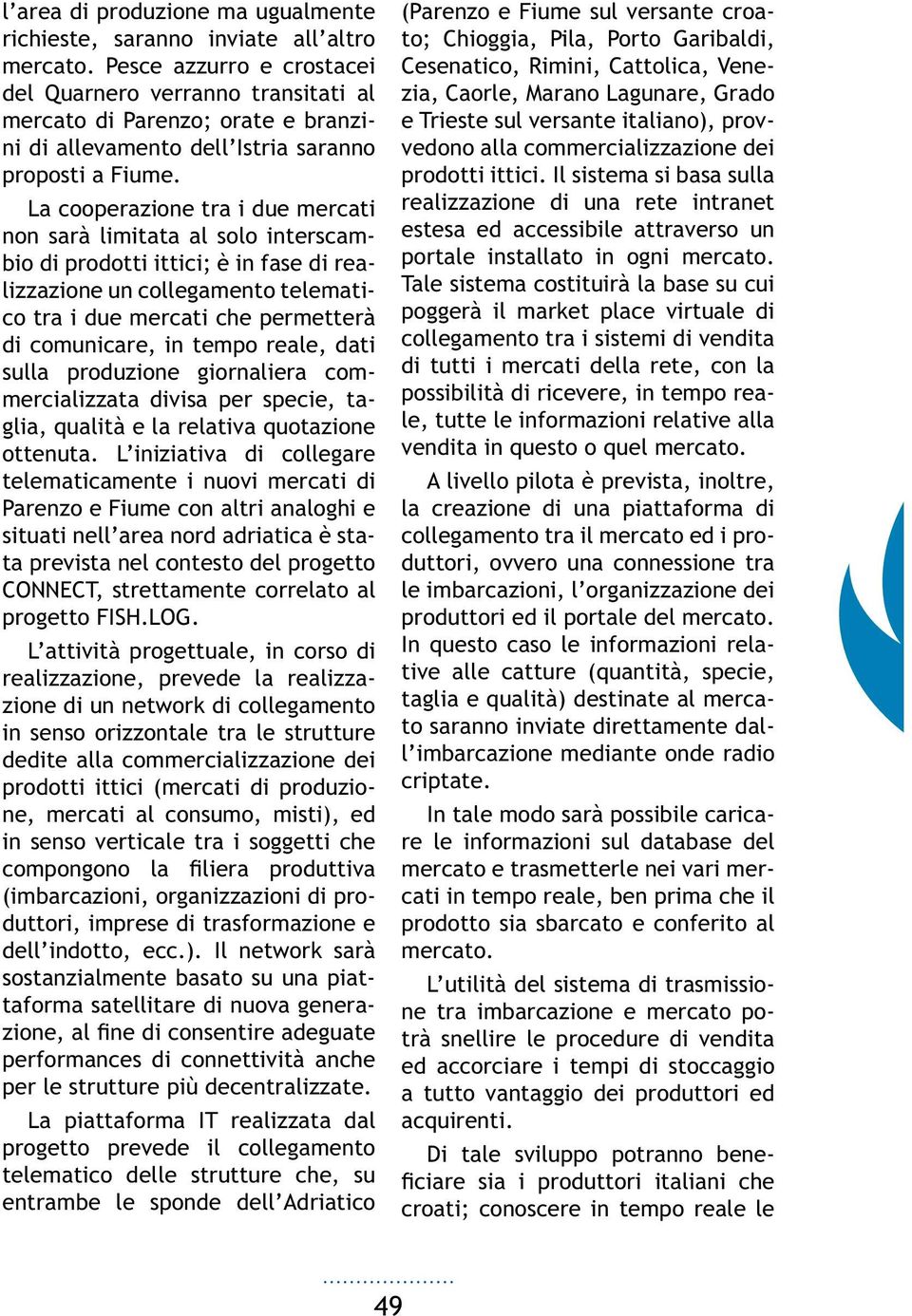 La cooperazione tra i due mercati non sarà limitata al solo interscambio di prodotti ittici; è in fase di realizzazione un collegamento telematico tra i due mercati che permetterà di comunicare, in