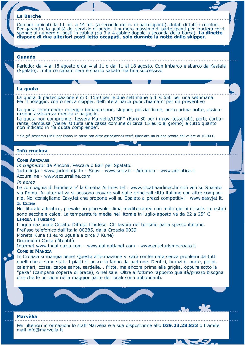 la dinette dispone di due ulteriori posti letto occupati, solo durante la notte dallo skipper. Quando Periodo: dal 4 al 18 agosto o dal 4 al 11 o dal 11 al 18 agosto.