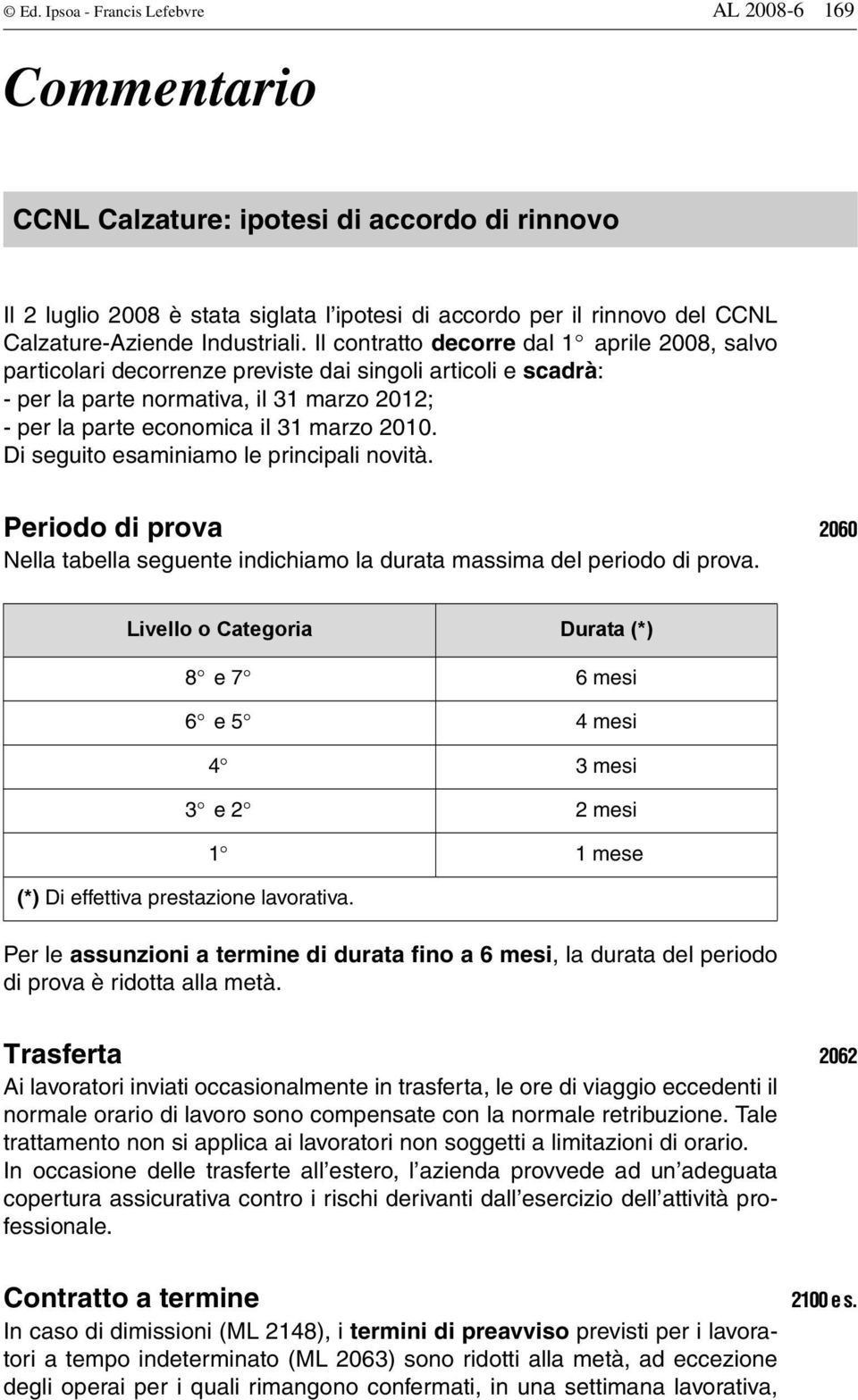 Il contratto decorre dal 1 aprile 2008, salvo particolari decorrenze previste dai singoli articoli e scadrà: - per la parte normativa, il 31 marzo 2012; - per la parte economica il 31 marzo 2010.