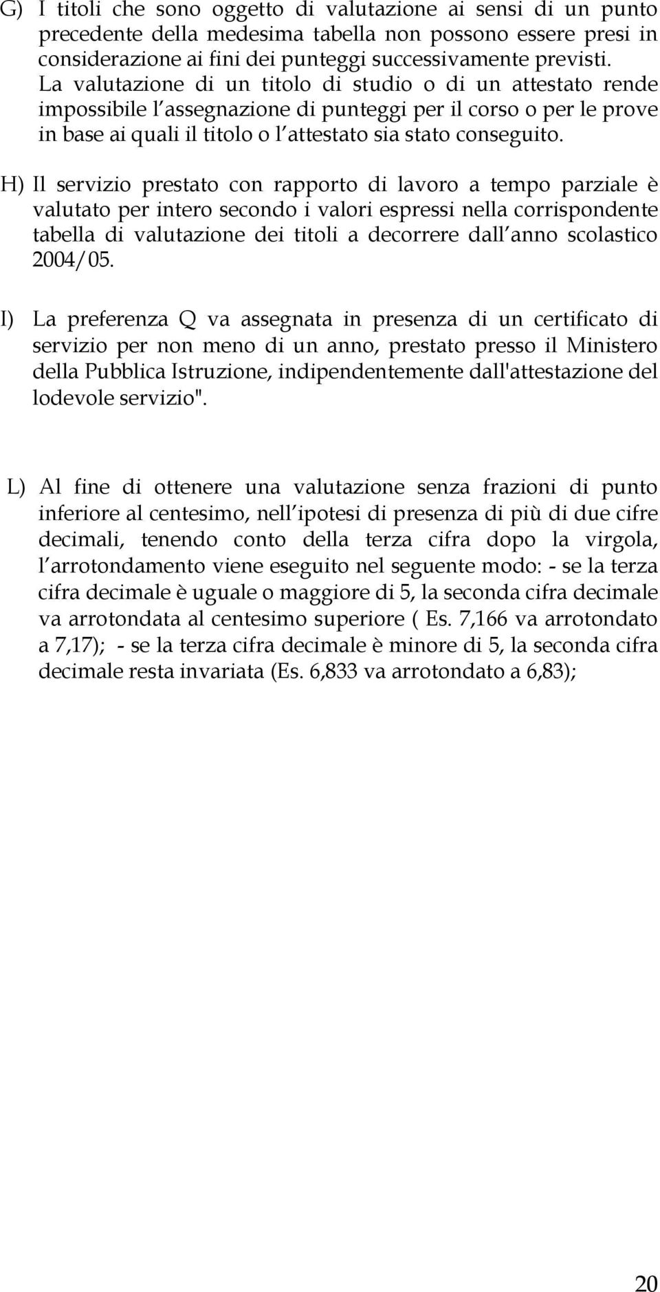 H) Il servizio prestato con rapporto di lavoro a tempo parziale è valutato per intero secondo i valori espressi nella corrispondente tabella di valutazione dei titoli a decorrere dall anno scolastico