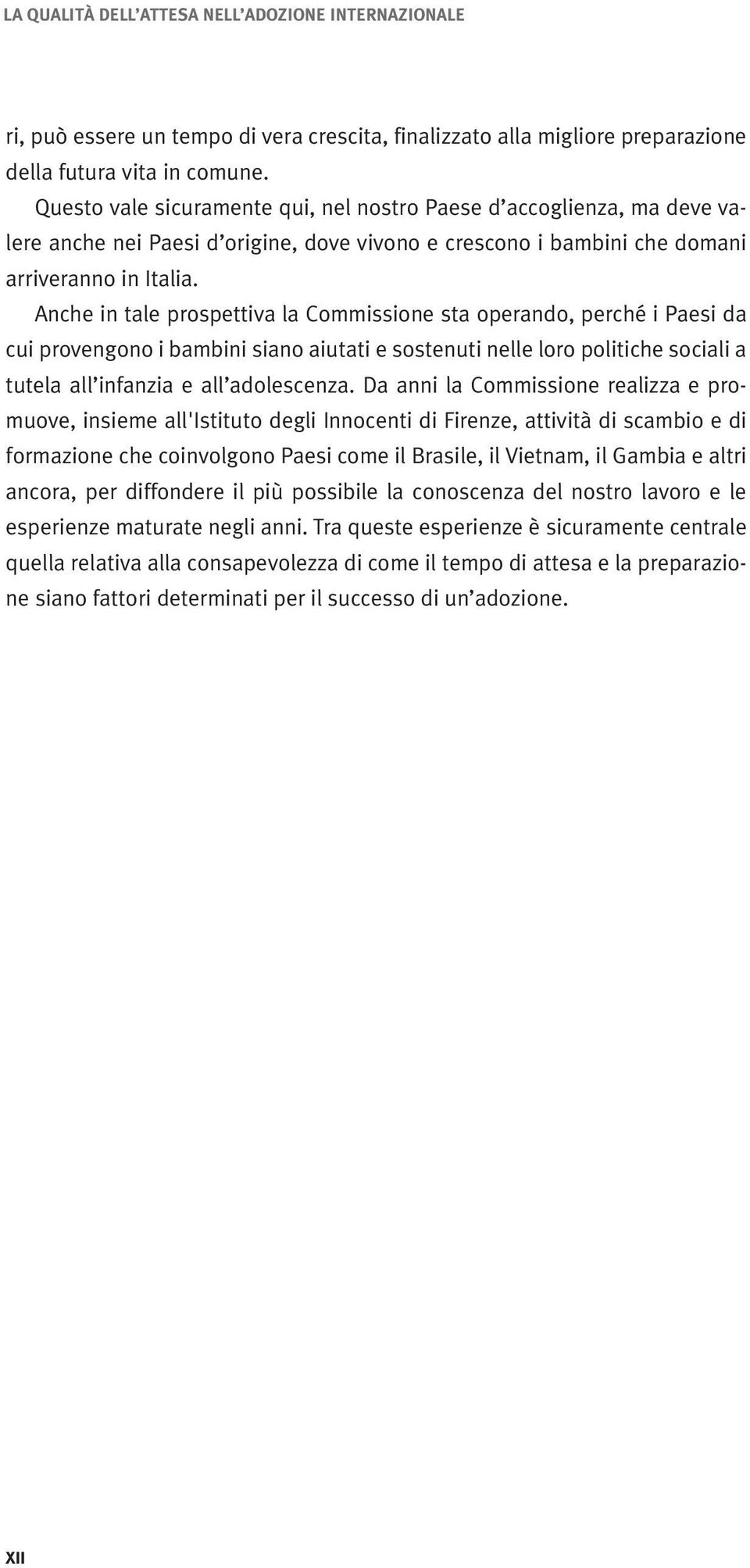 Anche in tale prospettiva la Commissione sta operando, perché i Paesi da cui provengono i bambini siano aiutati e sostenuti nelle loro politiche sociali a tutela all infanzia e all adolescenza.