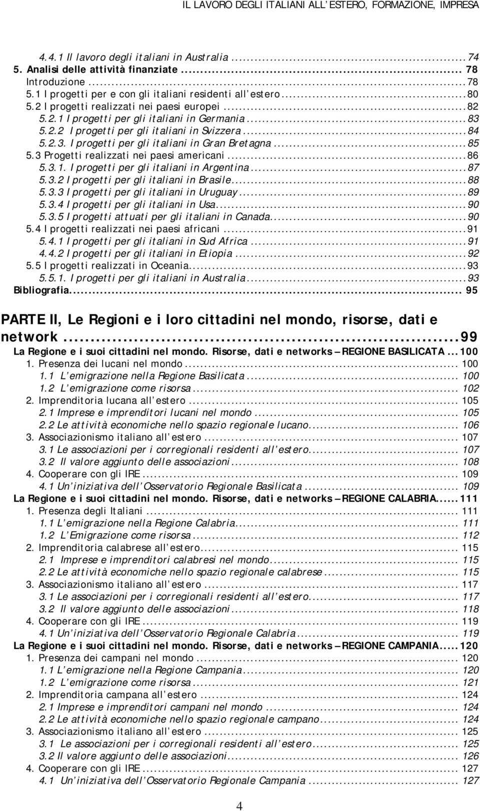 ..85 5.3 Progetti realizzati nei paesi americani...86 5.3.1. I progetti per gli italiani in Argentina...87 5.3.2 I progetti per gli italiani in Brasile...88 5.3.3 I progetti per gli italiani in Uruguay.