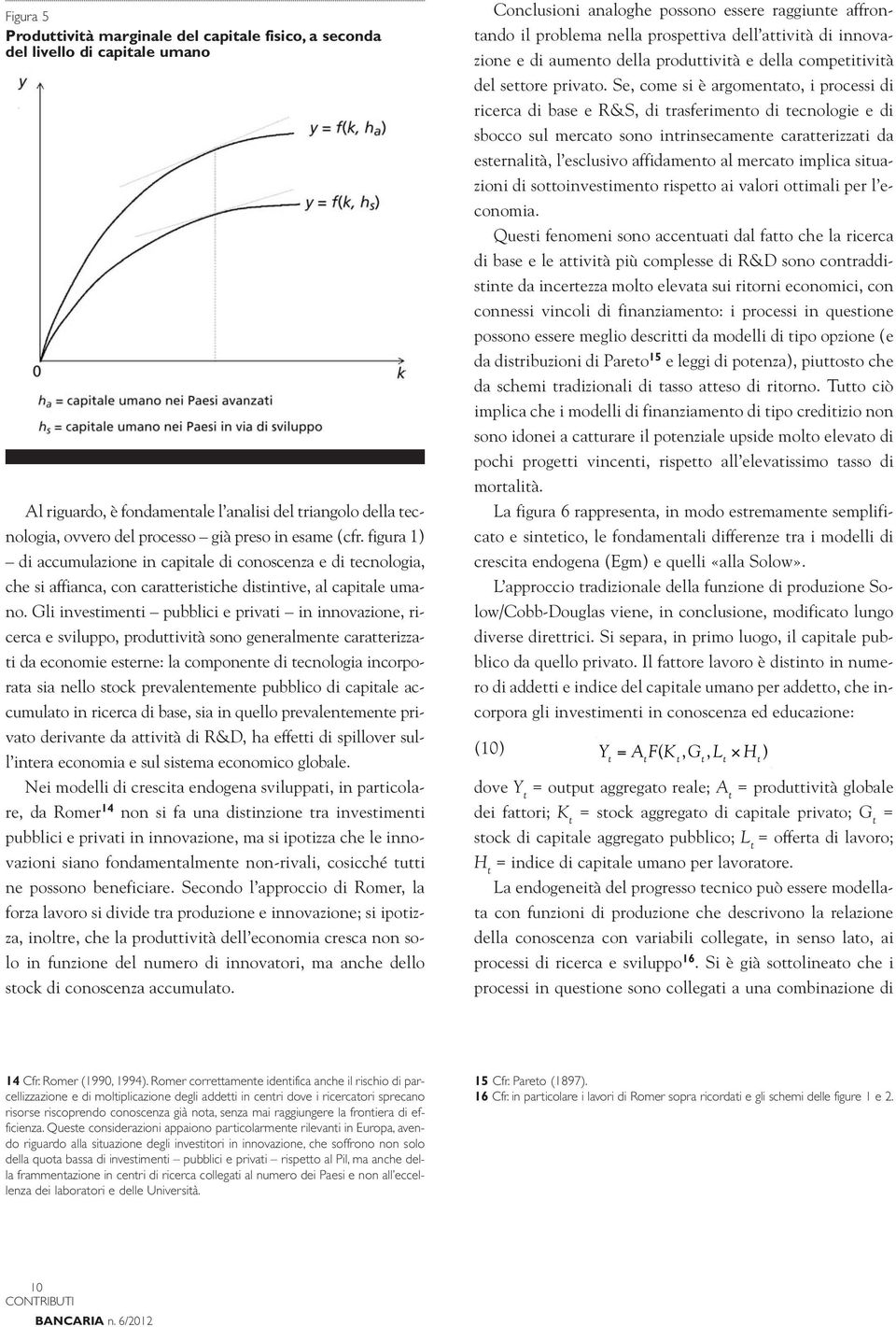 Gli investimenti pubblici e privati in innovazione, ricerca e sviluppo, produttività sono generalmente caratterizzati da economie esterne: la componente di tecnologia incorporata sia nello stock