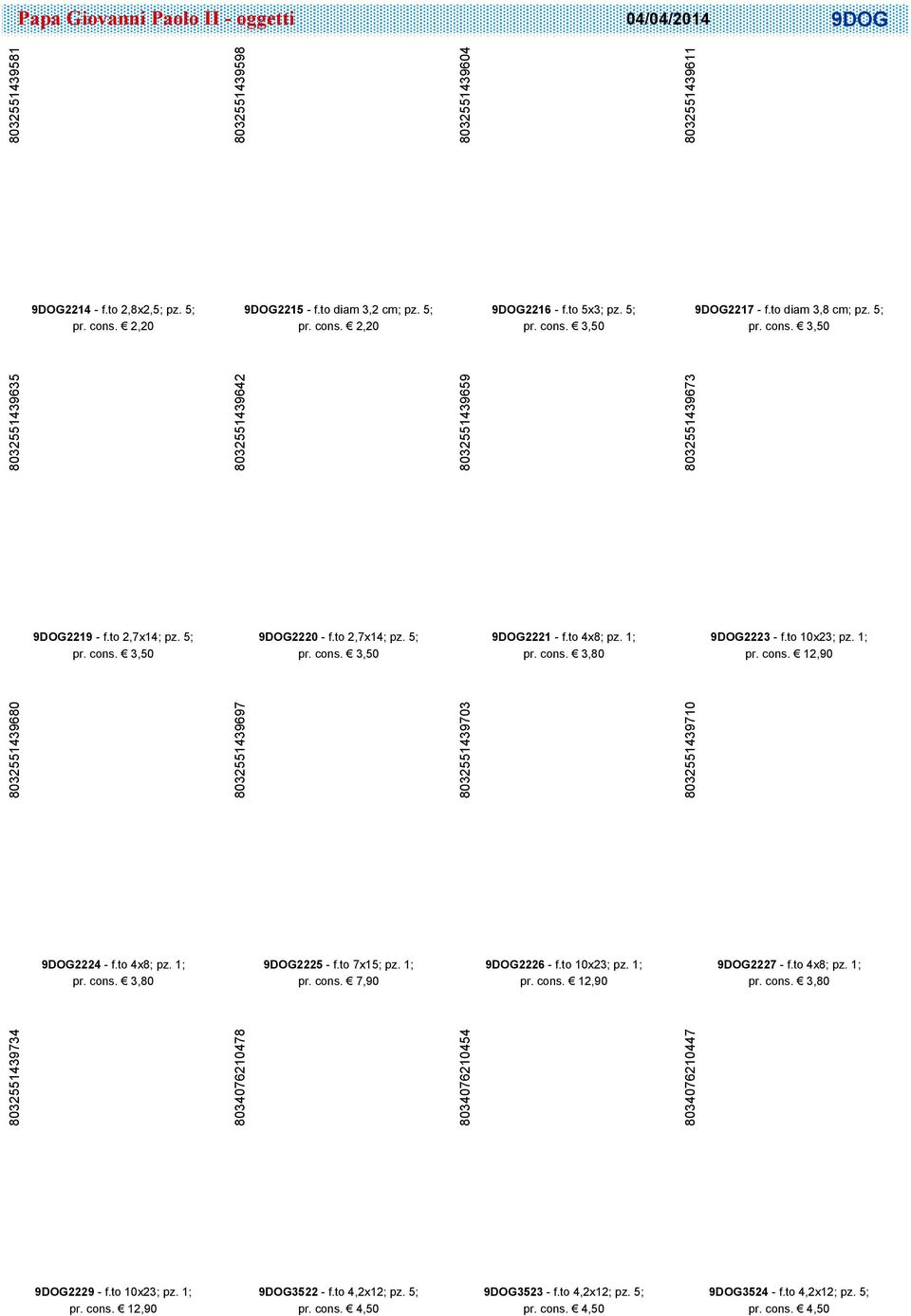 to 2,7x14; pz. 5; pr. cons. 3,50 9DOG2221 - f.to 4x8; pz. 1; pr. cons. 3,80 9DOG2223 - f.to 10x23; pz. 1; pr. cons. 12,90 8032551439680 8032551439697 8032551439703 8032551439710 9DOG2224 - f.