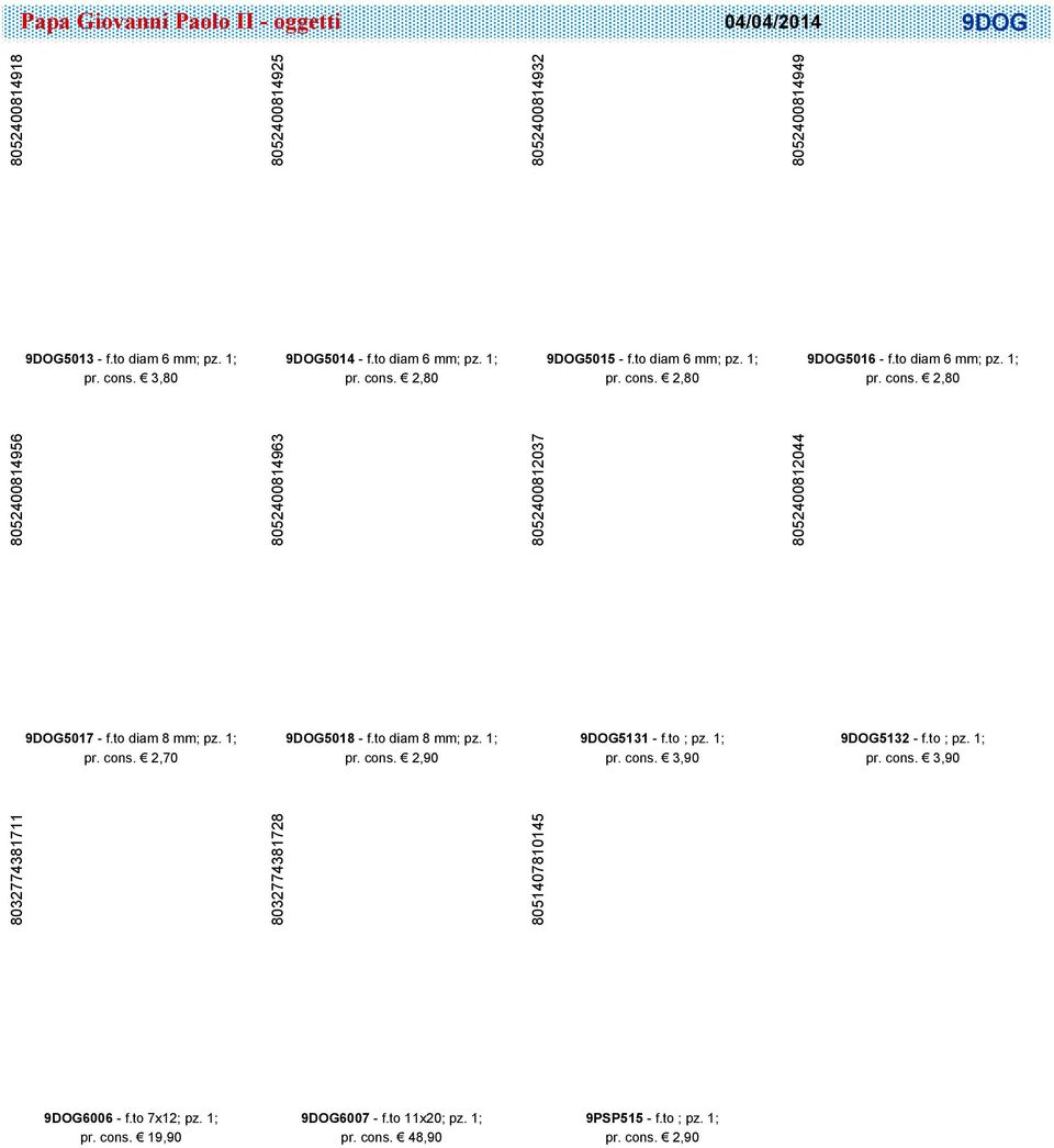 1; pr. cons. 2,70 9DOG5018 - f.to diam 8 mm; pz. 1; pr. cons. 2,90 9DOG5131 - f.to ; pz. 1; pr. cons. 3,90 9DOG5132 - f.to ; pz. 1; pr. cons. 3,90 8032774381711 8032774381728 8051407810145 9DOG6006 - f.