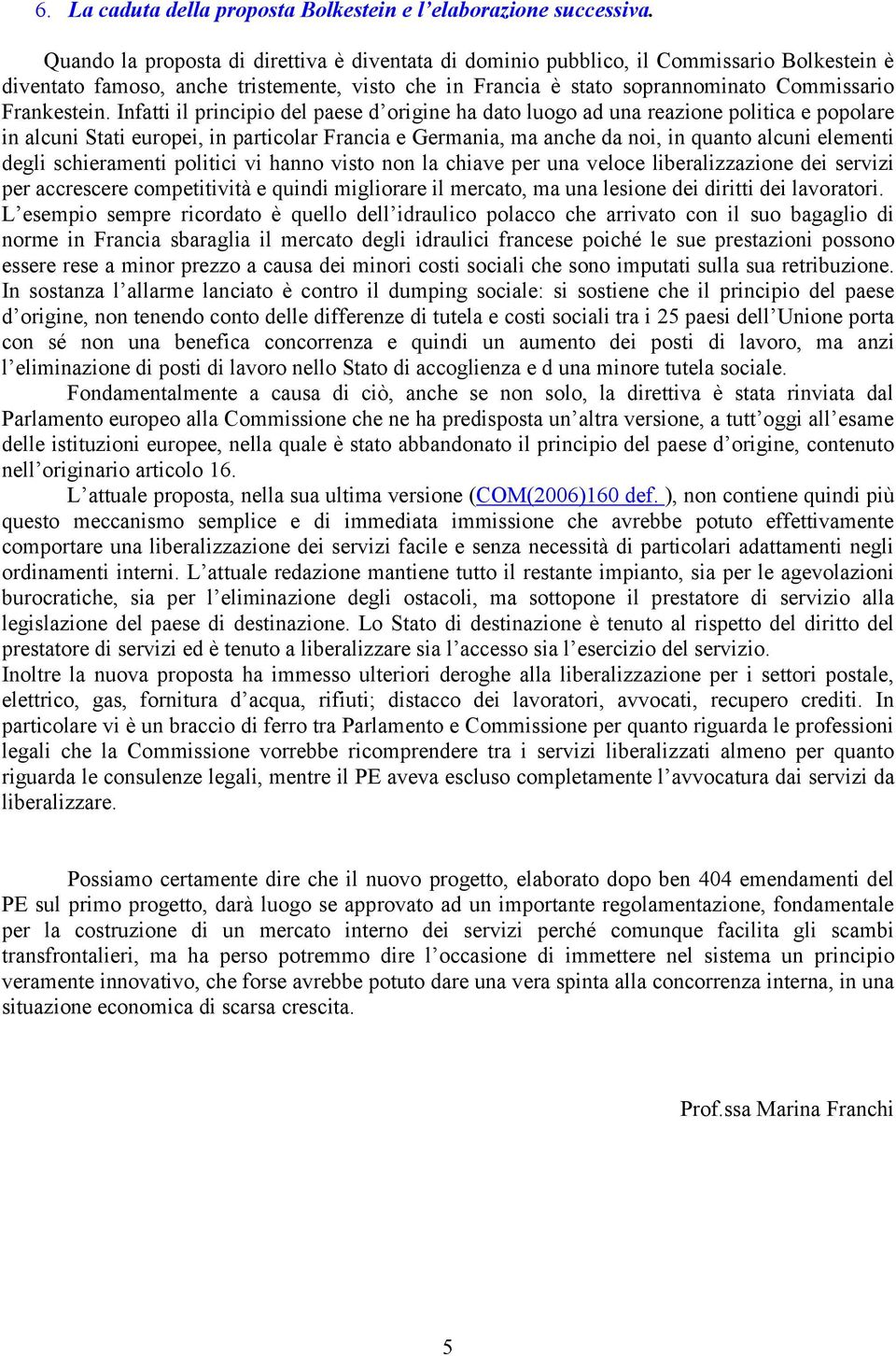 Infatti il principio del paese d origine ha dato luogo ad una reazione politica e popolare in alcuni Stati europei, in particolar Francia e Germania, ma anche da noi, in quanto alcuni elementi degli