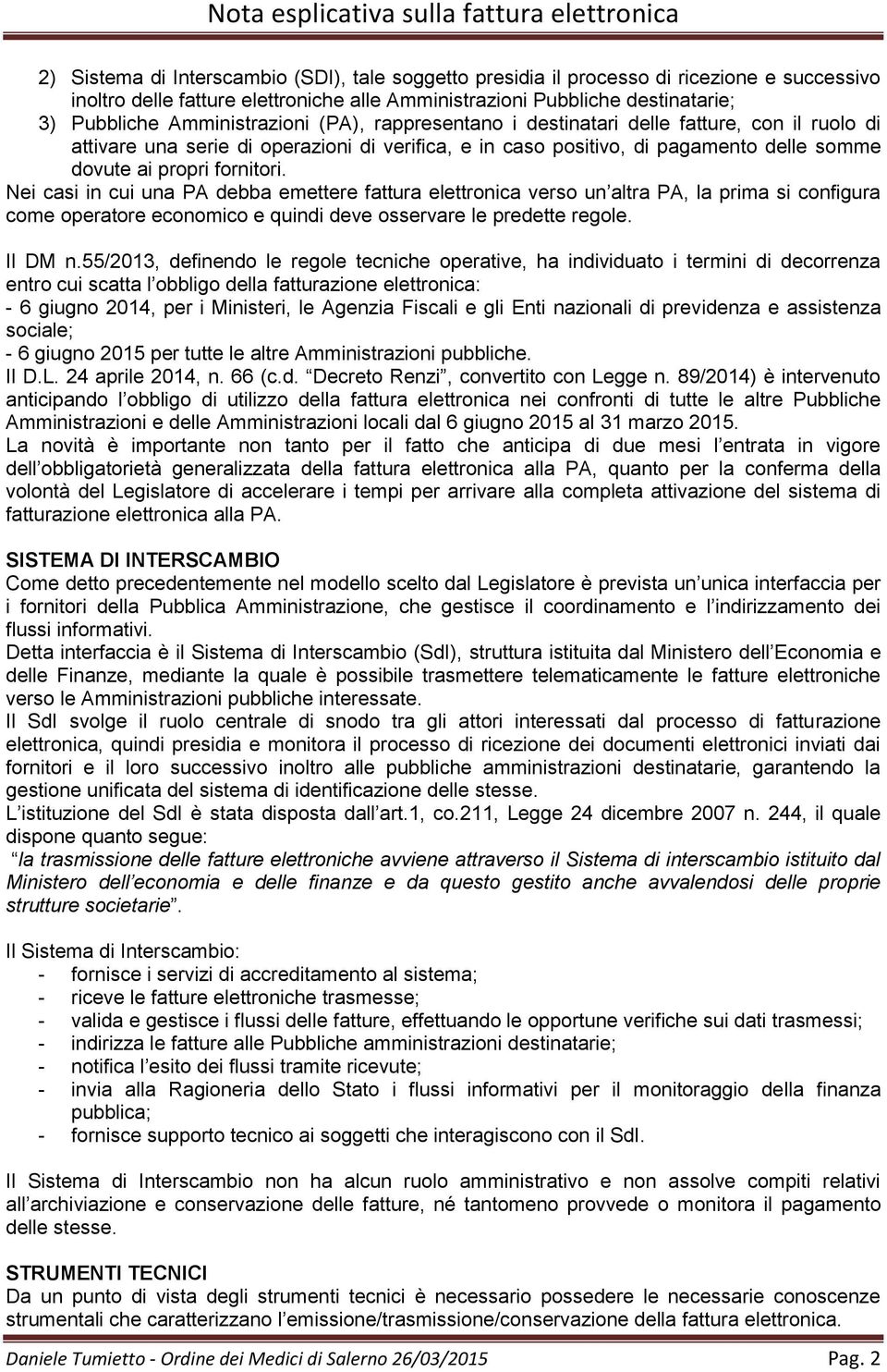 Nei casi in cui una PA debba emettere fattura elettronica verso un altra PA, la prima si configura come operatore economico e quindi deve osservare le predette regole. Il DM n.