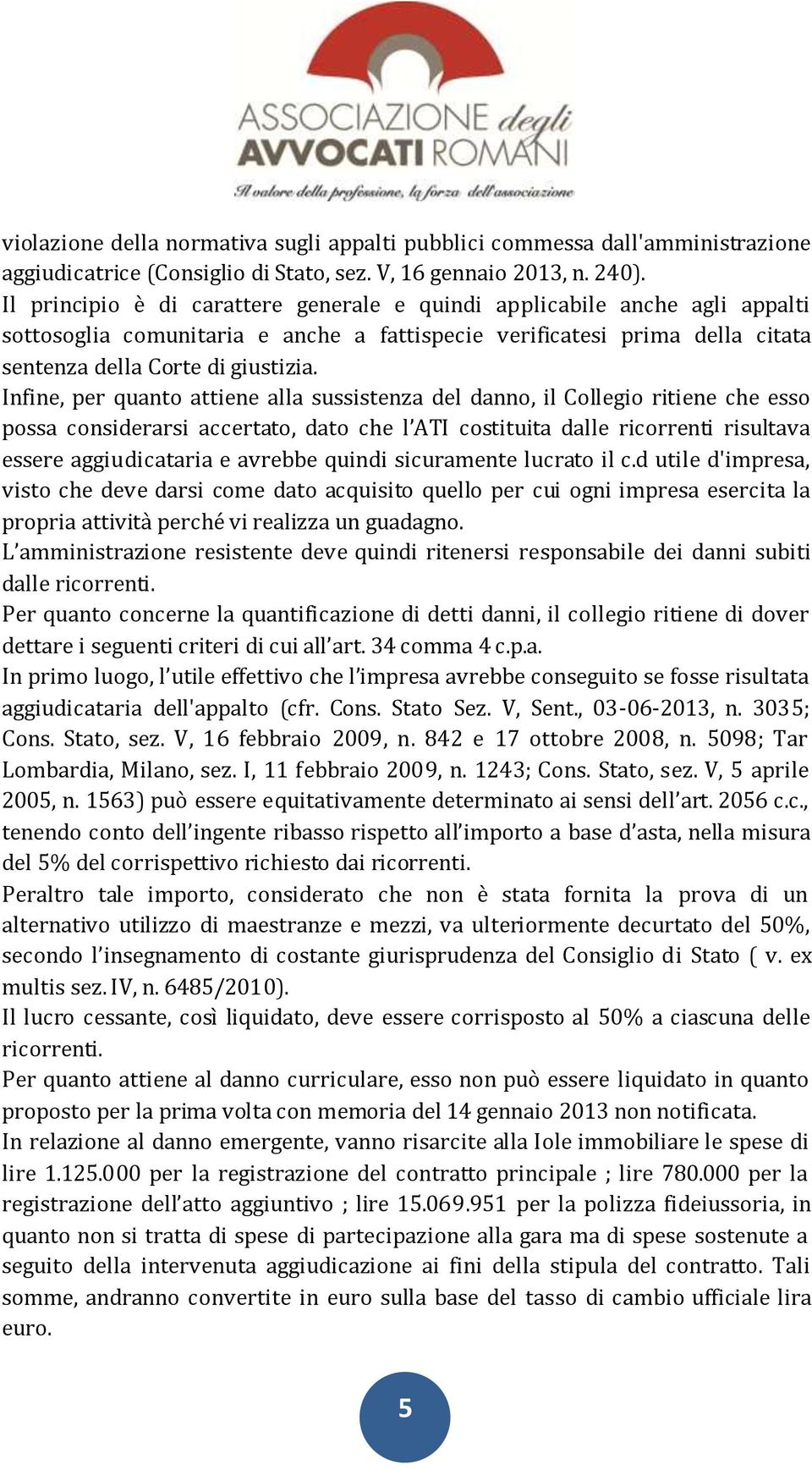 Infine, per quanto attiene alla sussistenza del danno, il Collegio ritiene che esso possa considerarsi accertato, dato che l ATI costituita dalle ricorrenti risultava essere aggiudicataria e avrebbe