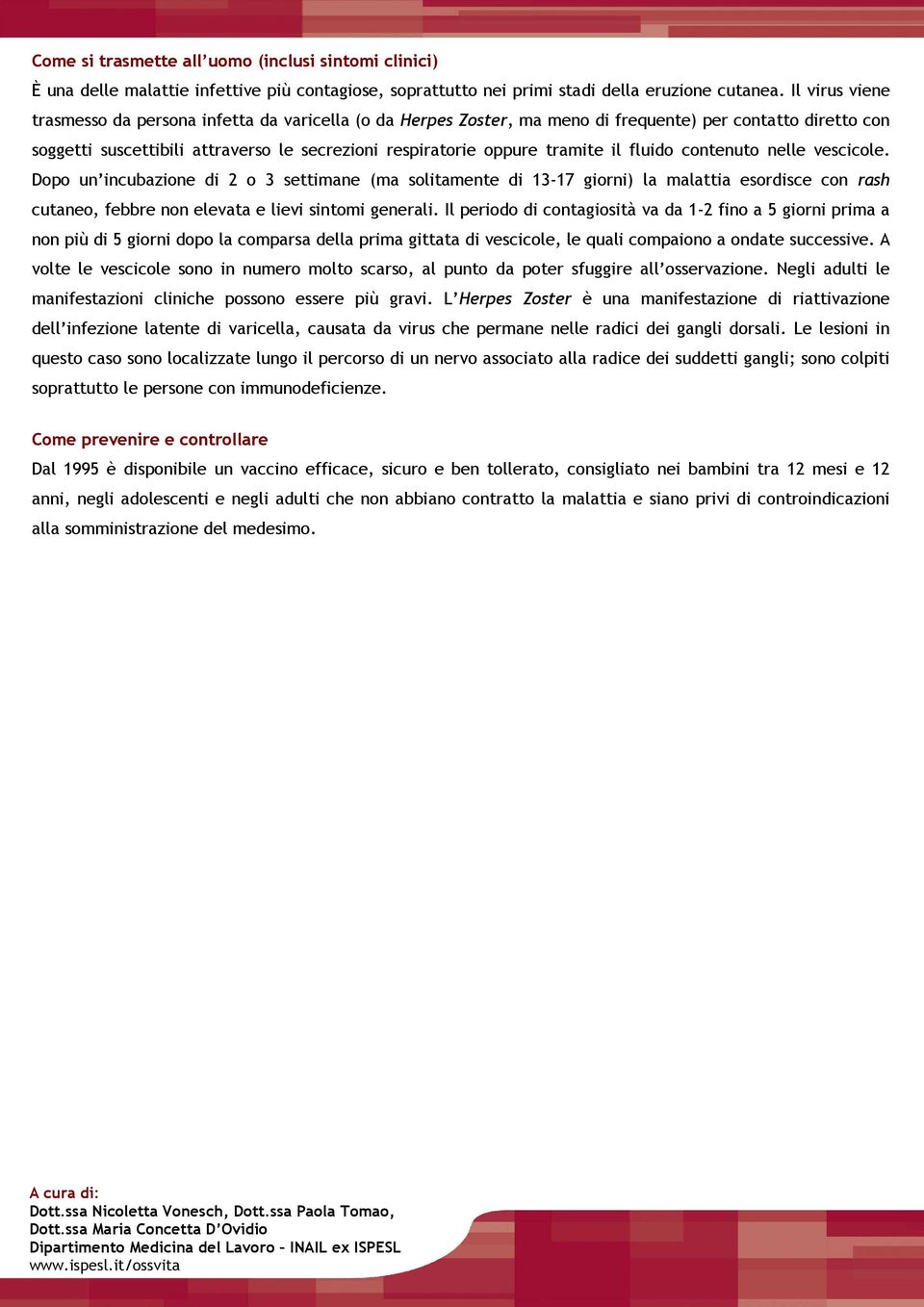 il fluido contenuto nelle vescicole. Dopo un incubazione di 2 o 3 settimane (ma solitamente di 13-17 giorni) la malattia esordisce con rash cutaneo, febbre non elevata e lievi sintomi generali.