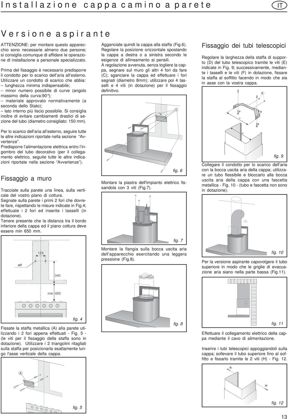 Utilizzare un condotto di scarico che abbia: lunghezza minima indispensabile; minor numero possibile di curve (angolo massimo della curva:90 ); materiale approvato normativamente (a seconda dello