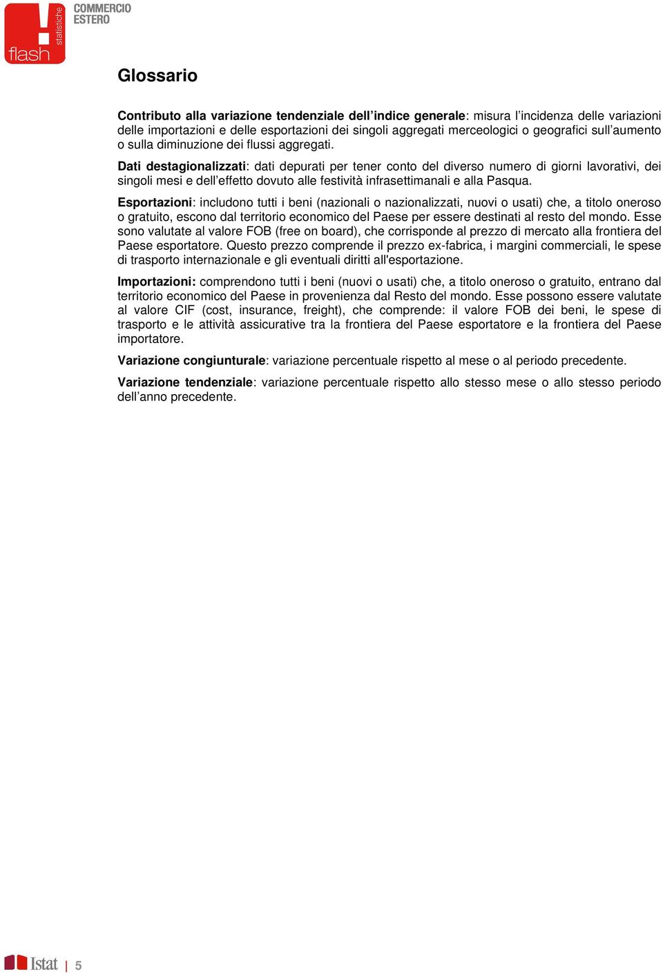 Dati destagionalizzati: dati depurati per tener conto del diverso numero di giorni lavorativi, dei singoli mesi e dell effetto dovuto alle festività infrasettimanali e alla Pasqua.