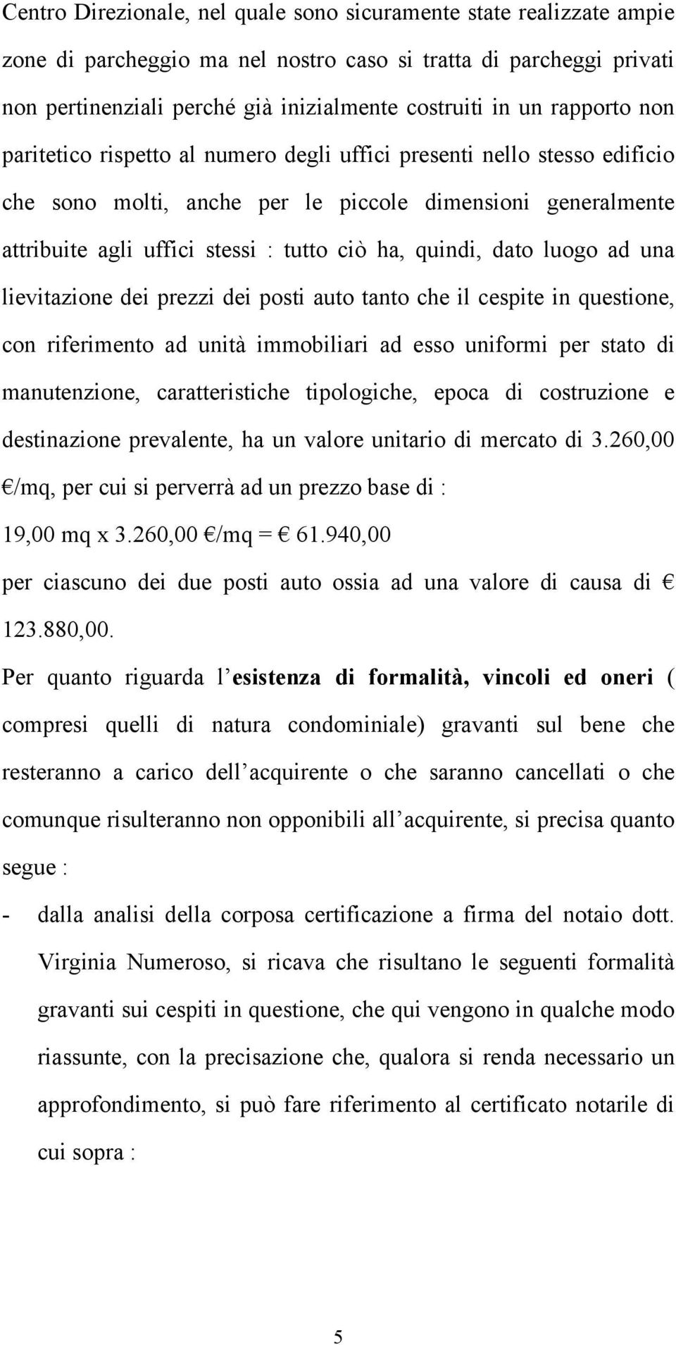 quindi, dato luogo ad una lievitazione dei prezzi dei posti auto tanto che il cespite in questione, con riferimento ad unità immobiliari ad esso uniformi per stato di manutenzione, caratteristiche