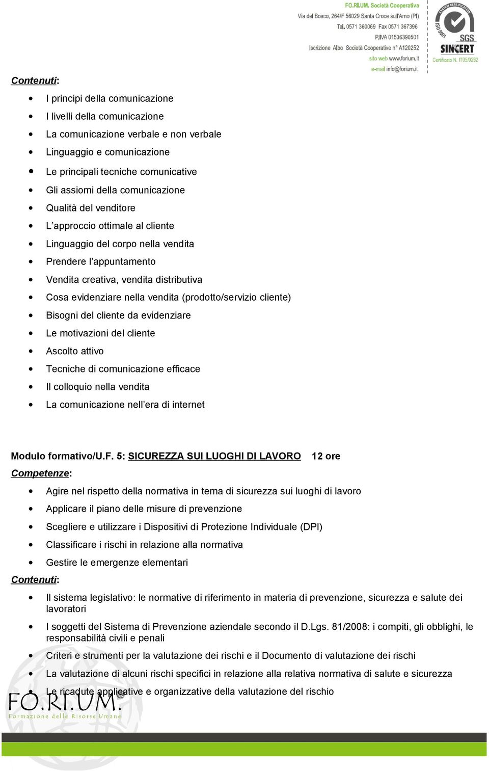 (prodotto/servizio cliente) Bisogni del cliente da evidenziare Le motivazioni del cliente Ascolto attivo Tecniche di comunicazione efficace Il colloquio nella vendita La comunicazione nell era di