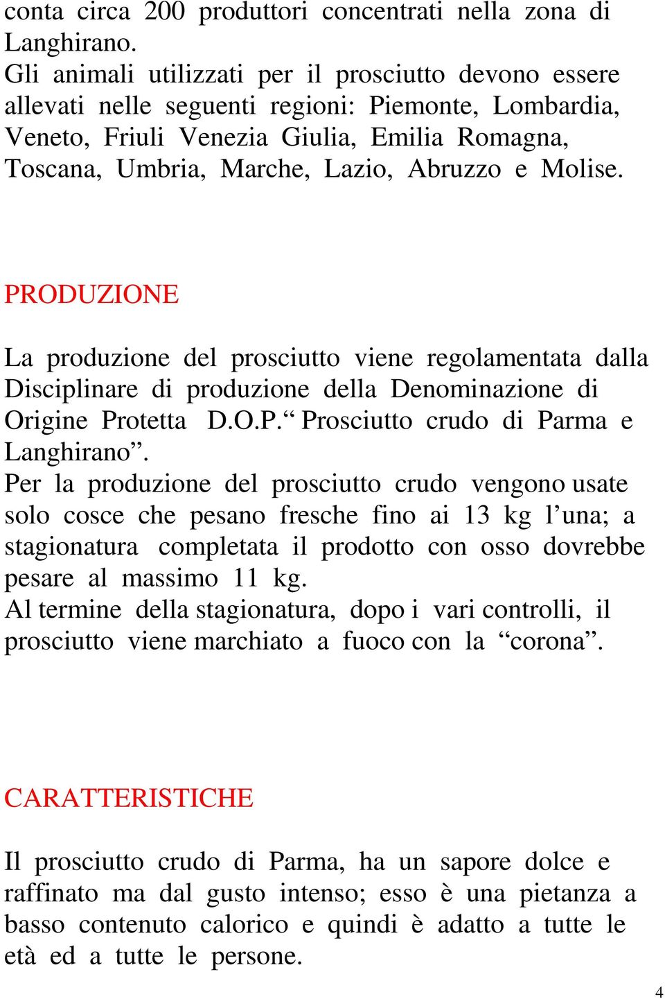 Molise. PRODUZIONE La produzione del prosciutto viene regolamentata dalla Disciplinare di produzione della Denominazione di Origine Protetta D.O.P. Prosciutto crudo di Parma e Langhirano.