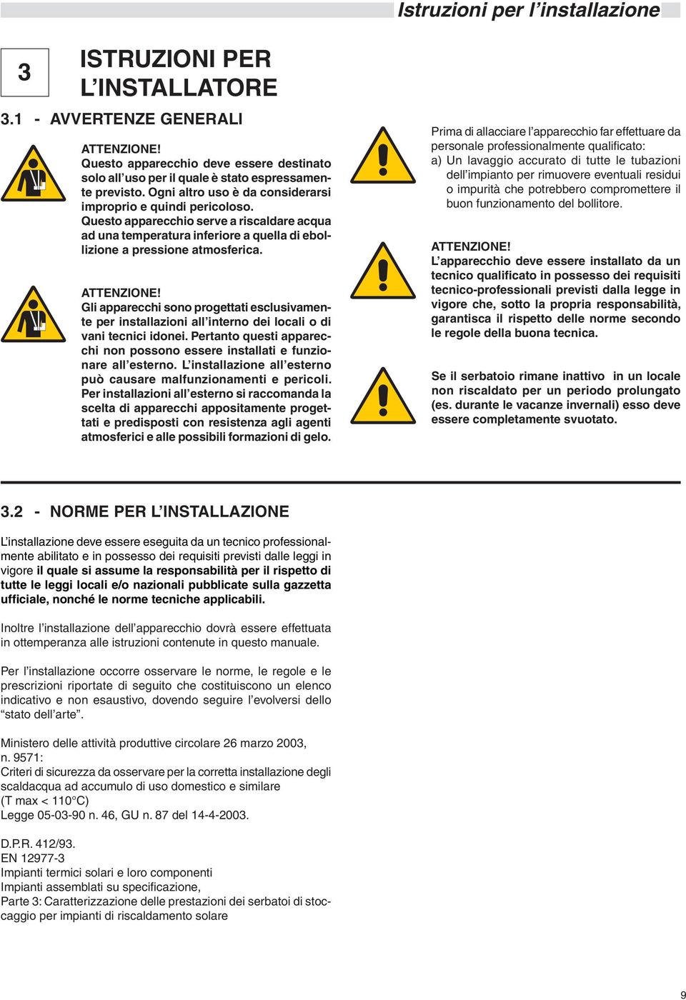 Gli apparecchi sono progettati esclusivamente per installazioni all interno dei locali o di vani tecnici idonei. Pertanto questi apparecchi non possono essere installati e funzionare all esterno.