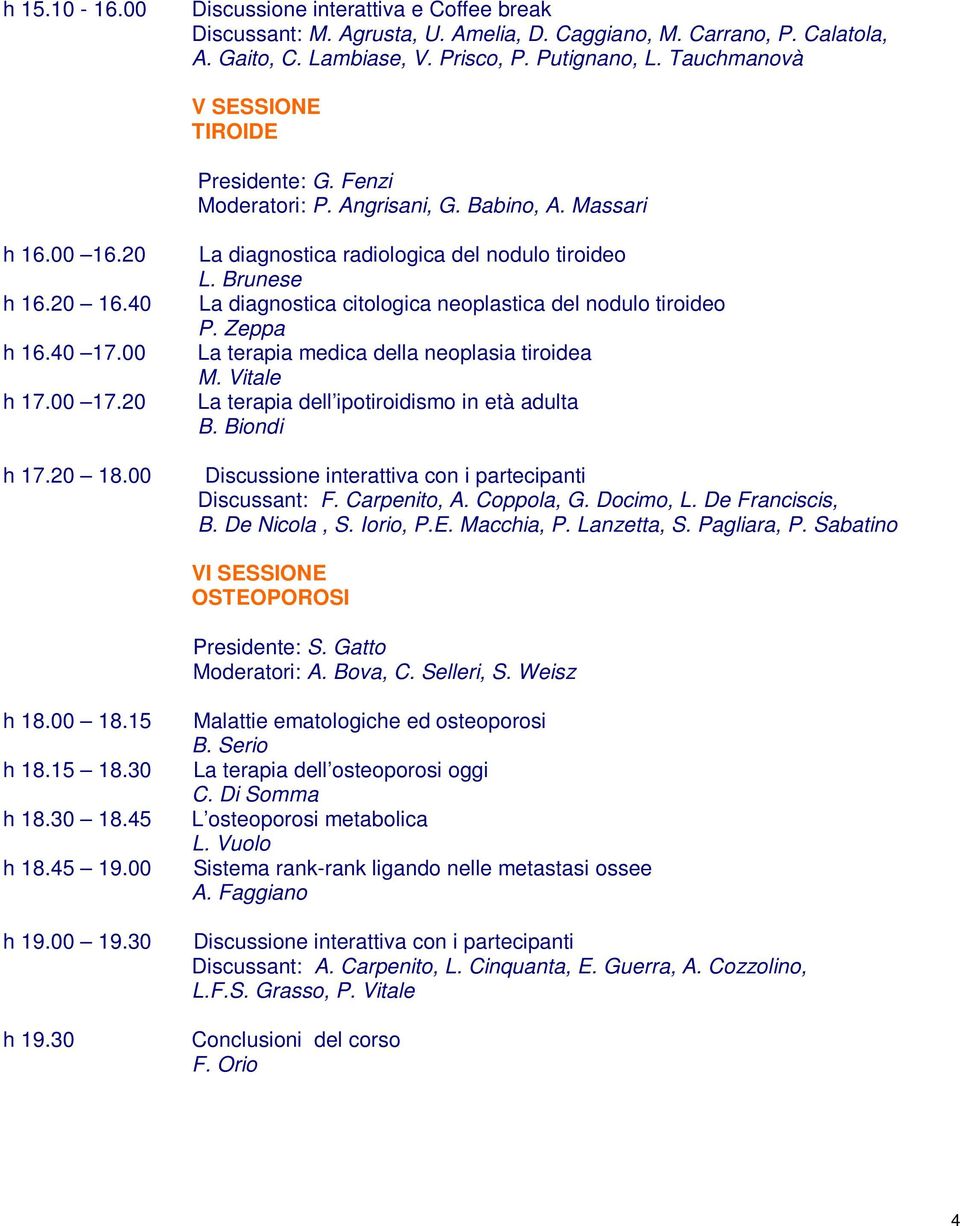 00 La diagnostica radiologica del nodulo tiroideo L. Brunese La diagnostica citologica neoplastica del nodulo tiroideo P. Zeppa La terapia medica della neoplasia tiroidea M.