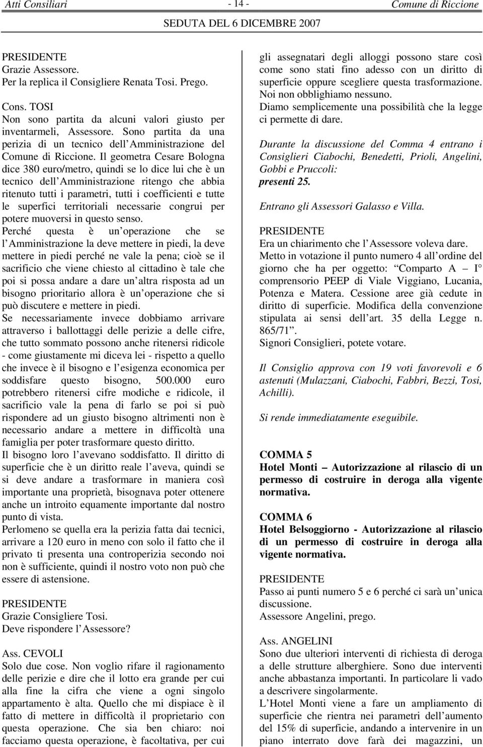 Il geometra Cesare Bologna dice 380 euro/metro, quindi se lo dice lui che è un tecnico dell Amministrazione ritengo che abbia ritenuto tutti i parametri, tutti i coefficienti e tutte le superfici