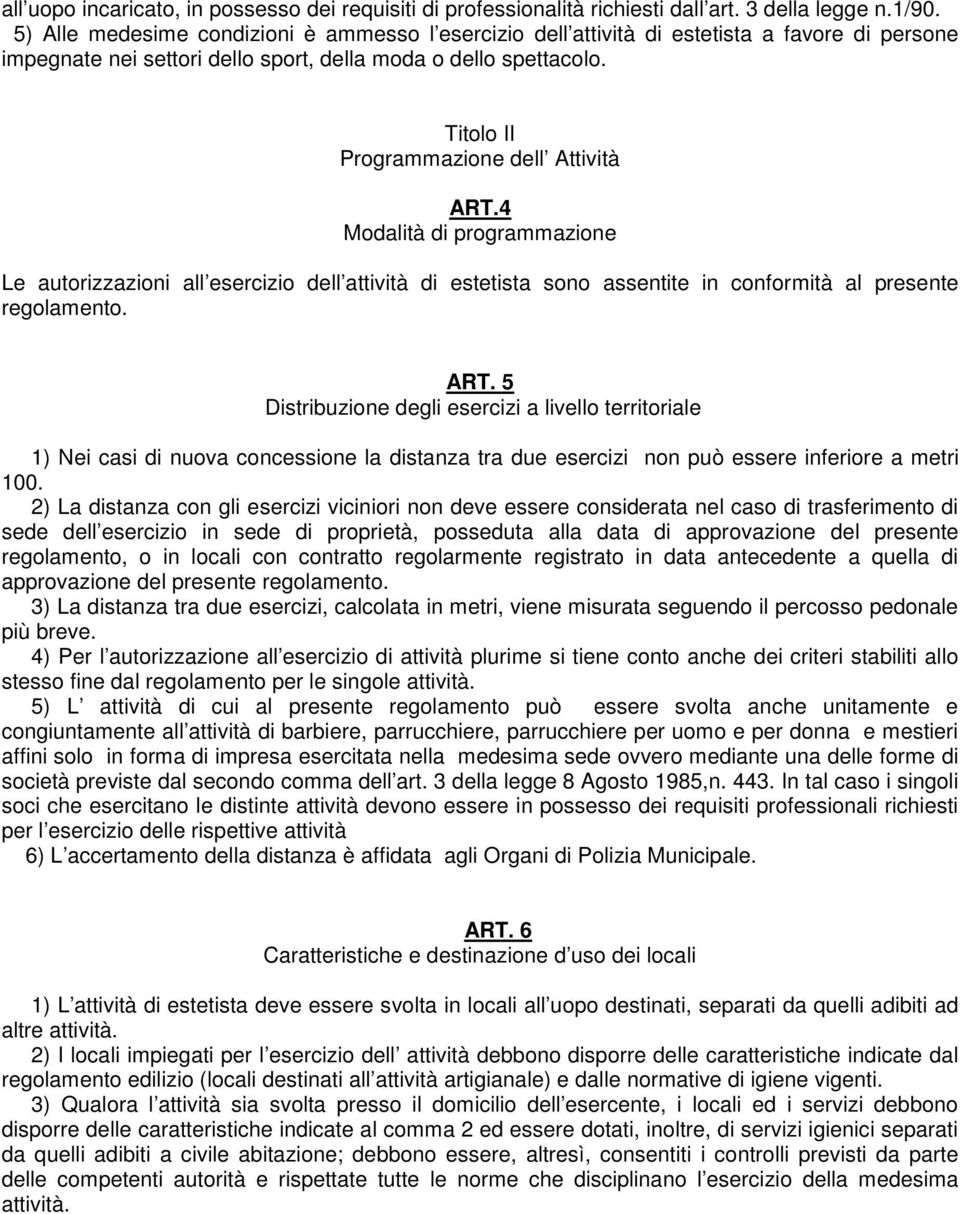 Titolo II Programmazione dell Attività ART.4 Modalità di programmazione Le autorizzazioni all esercizio dell attività di estetista sono assentite in conformità al presente regolamento. ART. 5 Distribuzione degli esercizi a livello territoriale 1) Nei casi di nuova concessione la distanza tra due esercizi non può essere inferiore a metri 100.