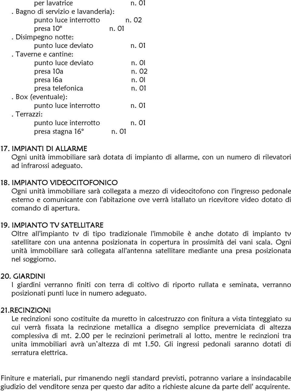 . IMPIANTO VIDEOCITOFONICO Ogni unità immobiliare sarà collegata a mezzo di videocitofono con l'ingresso pedonale esterno e comunicante con l'abitazione ove verrà istallato un ricevitore video dotato