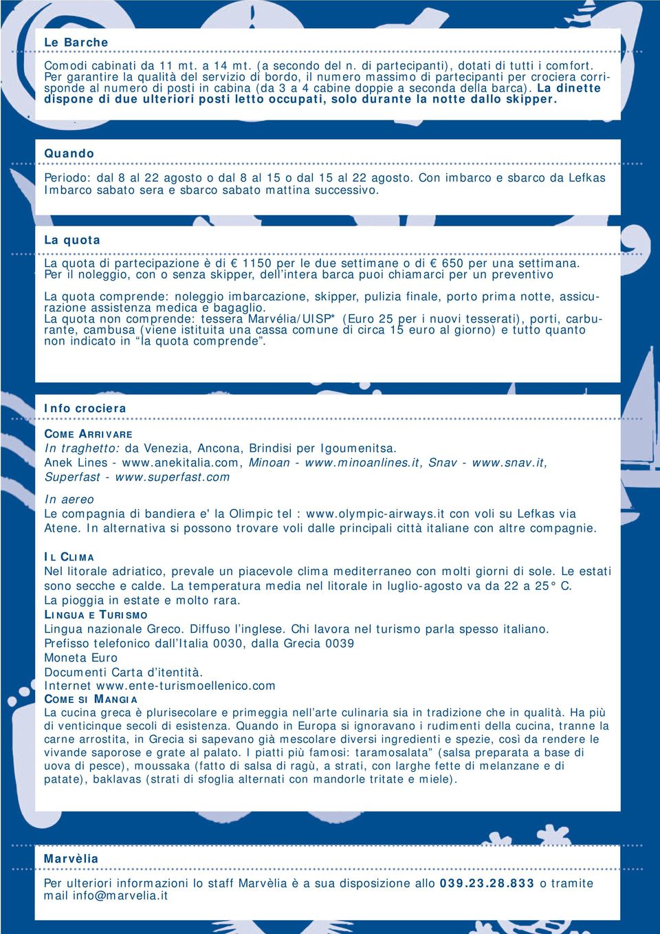 La dinette dispone di due ulteriori posti letto occupati, solo durante la notte dallo skipper. Quando Periodo: dal 8 al 22 agosto o dal 8 al 15 o dal 15 al 22 agosto.