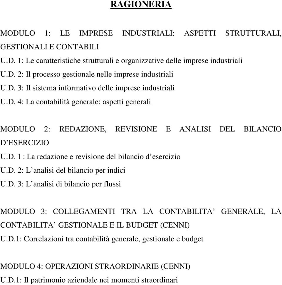 D. 2: L analisi del bilancio per indici U.D. 3: L analisi di bilancio per flussi MODULO 3: COLLEGAMENTI TRA LA CONTABILITA GENERALE, LA CONTABILITA GESTIONALE E IL BUDGET (CENNI) U.D.1: Correlazioni tra contabilità generale, gestionale e budget MODULO 4: OPERAZIONI STRAORDINARIE (CENNI) U.