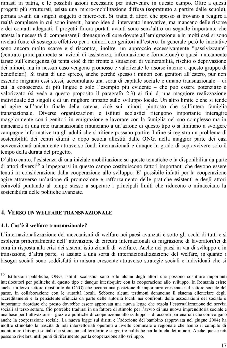 Si tratta di attori che spesso si trovano a reagire a realtà complesse in cui sono inseriti, hanno idee di intervento innovative, ma mancano delle risorse e dei contatti adeguati.