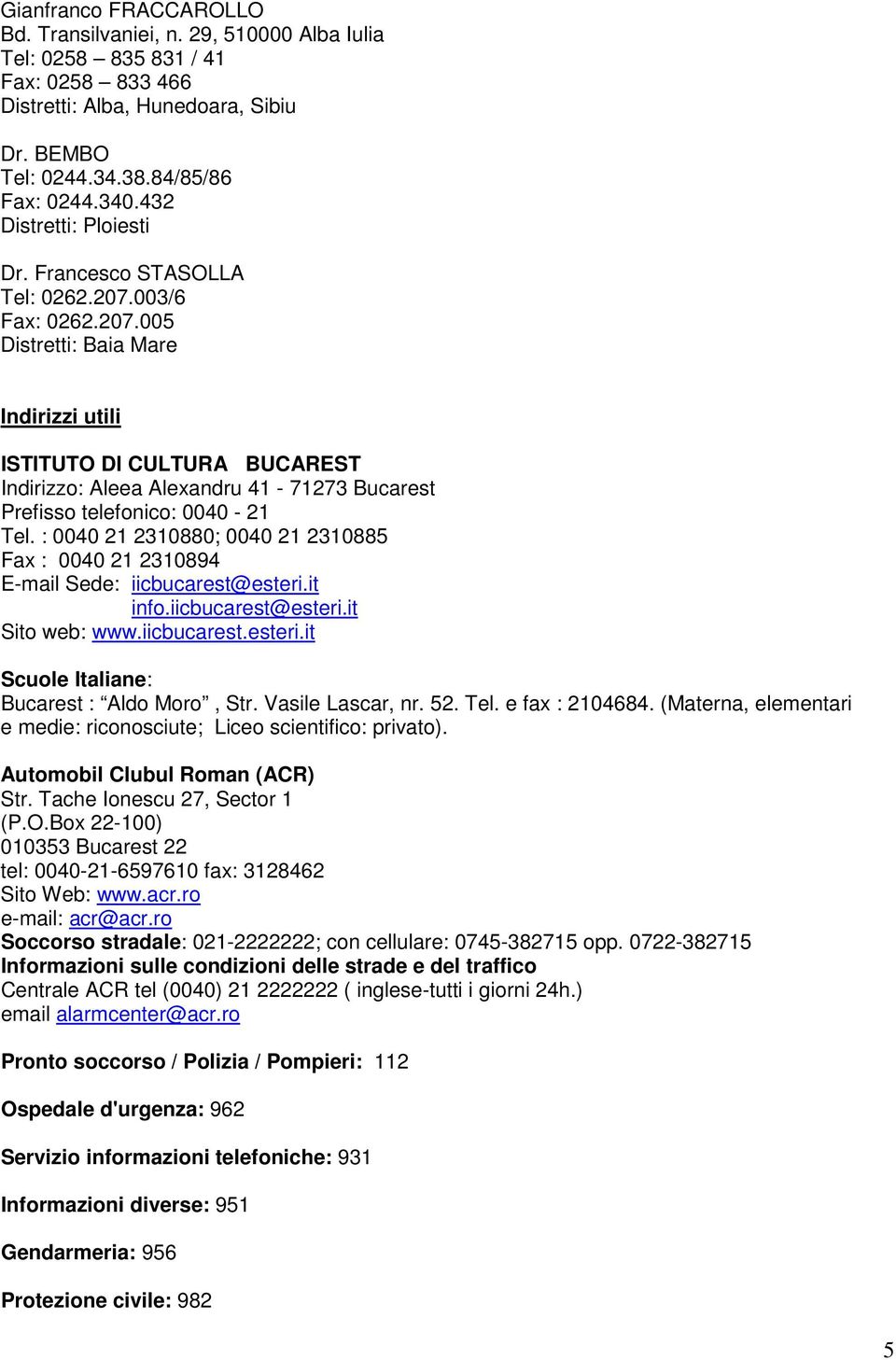 003/6 Fax: 0262.207.005 Distretti: Baia Mare Indirizzi utili ISTITUTO DI CULTURA BUCAREST Indirizzo: Aleea Alexandru 41-71273 Bucarest Prefisso telefonico: 0040-21 Tel.