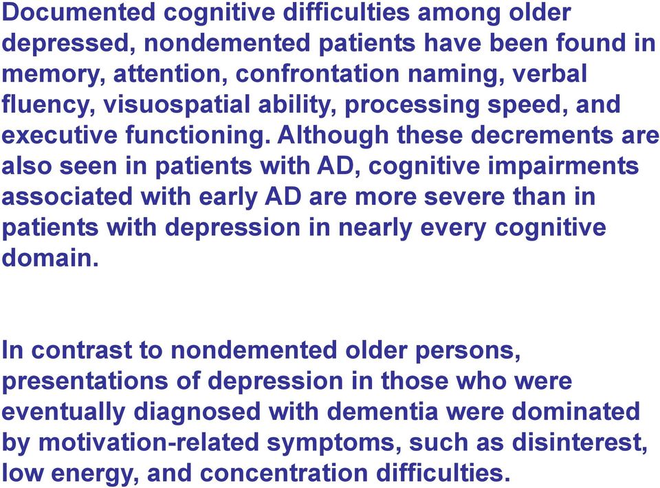 Although these decrements are also seen in patients with AD, cognitive impairments associated with early AD are more severe than in patients with depression in