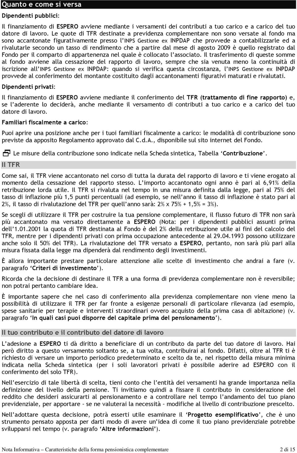 secondo un tasso di rendimento che a partire dal mese di agosto 2009 è quello registrato dal Fondo per il comparto di appartenenza nel quale è collocato l associato.