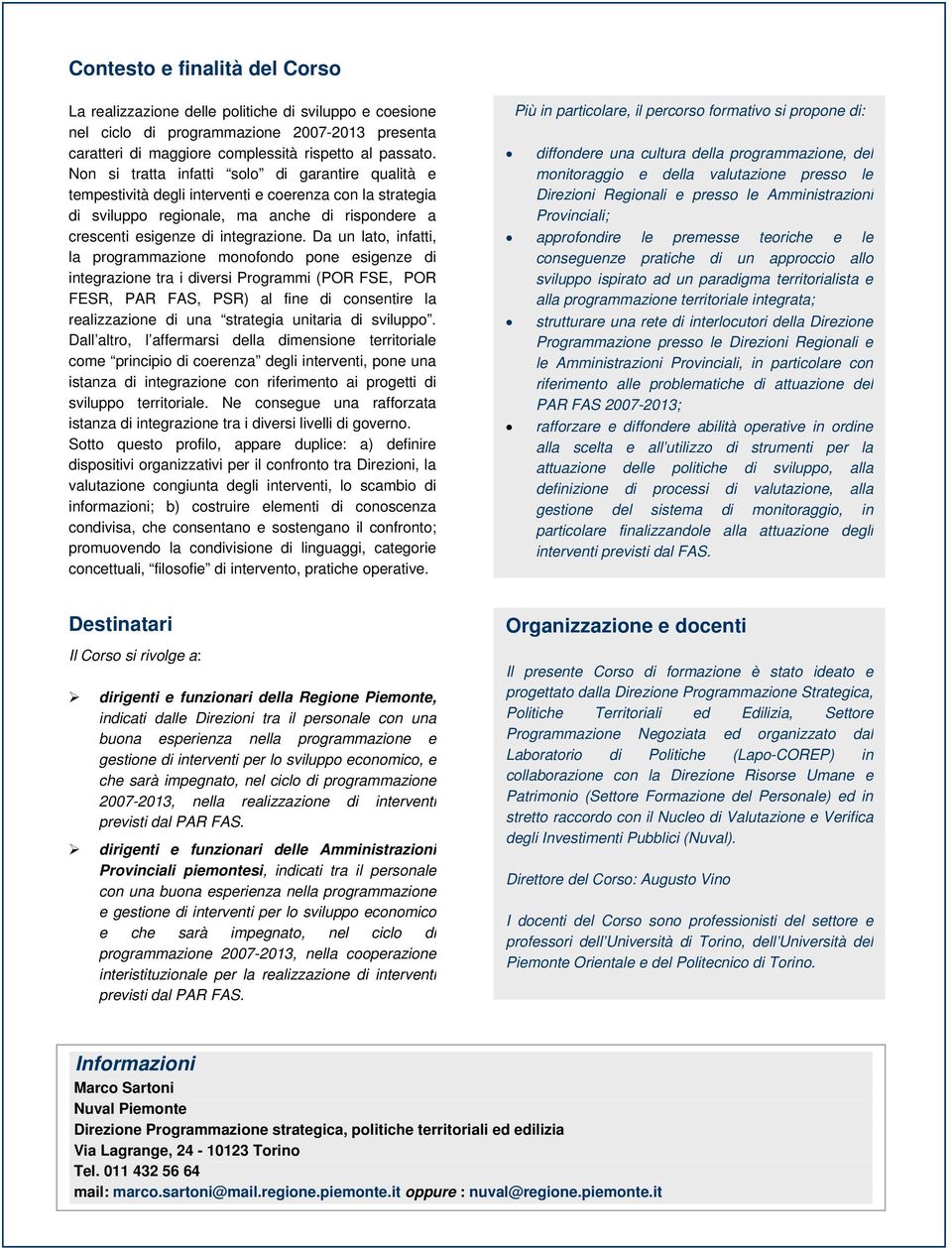 Da un lato, infatti, la programmazione monofondo pone esigenze di integrazione tra i diversi Programmi (POR FSE, POR FESR, PAR FAS, PSR) al fine di consentire la realizzazione di una strategia