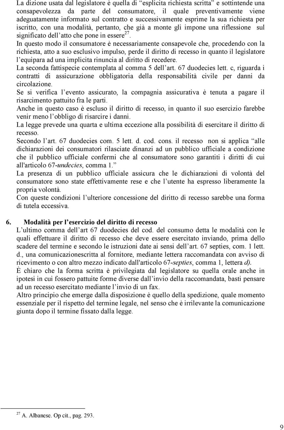 In questo modo il consumatore è necessariamente consapevole che, procedendo con la richiesta, atto a suo esclusivo impulso, perde il diritto di recesso in quanto il legislatore l equipara ad una