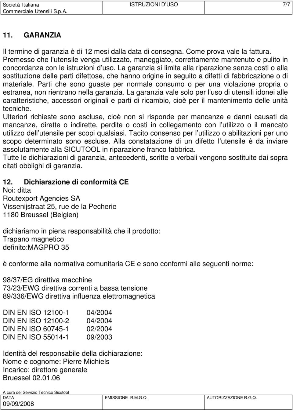 La garanzia si limita alla riparazione senza costi o alla sostituzione delle parti difettose, che hanno origine in seguito a difetti di fabbricazione o di materiale.