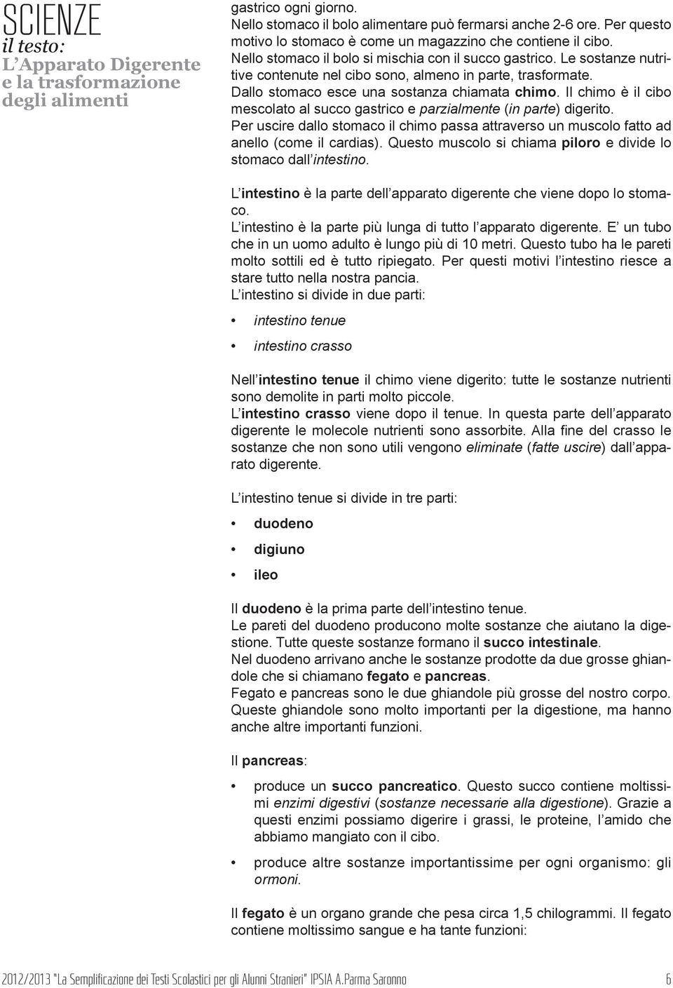 Il chimo è il cibo mescolato al succo gastrico e parzialmente (in parte) digerito. Per uscire dallo stomaco il chimo passa attraverso un muscolo fatto ad anello (come il cardias).