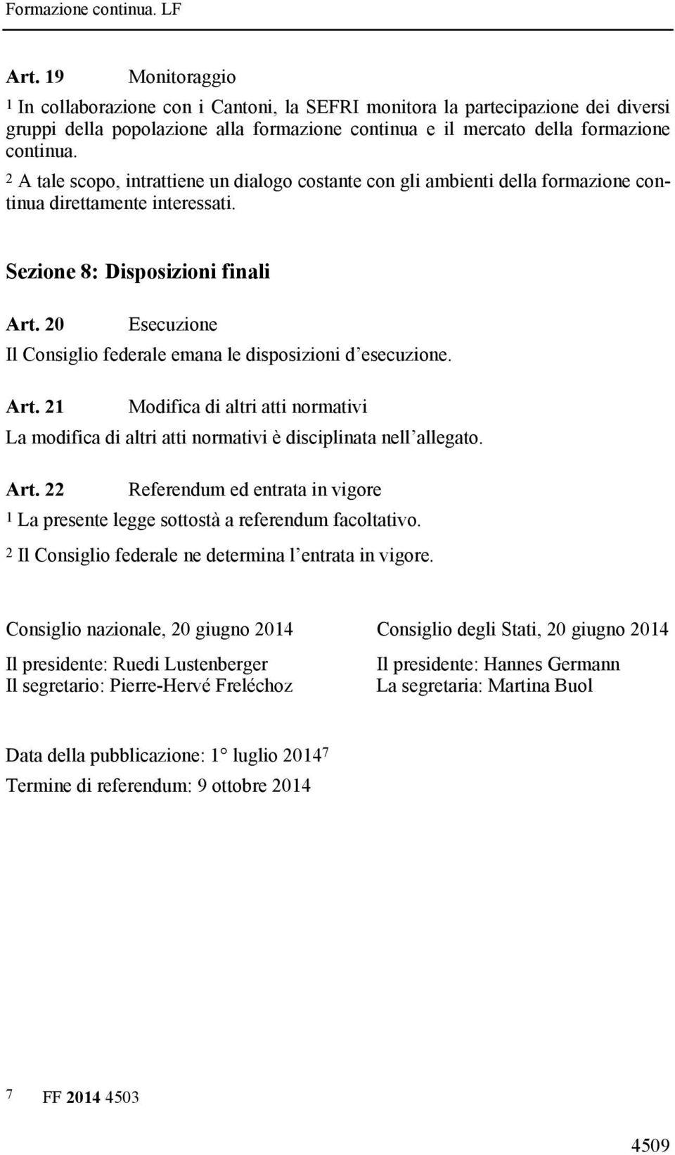 20 Esecuzione Il Consiglio federale emana le disposizioni d esecuzione. Art. 21 Modifica di altri atti normativi La modifica di altri atti normativi è disciplinata nell allegato. Art. 22 Referendum ed entrata in vigore 1 La presente legge sottostà a referendum facoltativo.