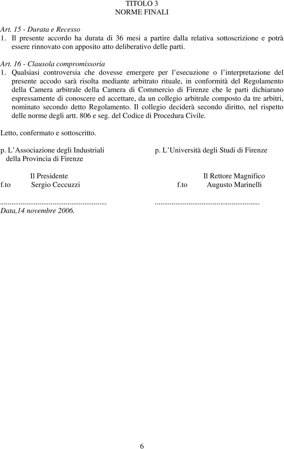 Qualsiasi controversia che dovesse emergere per l esecuzione o l interpretazione del presente accodo sarà risolta mediante arbitrato rituale, in conformità del Regolamento della Camera arbitrale