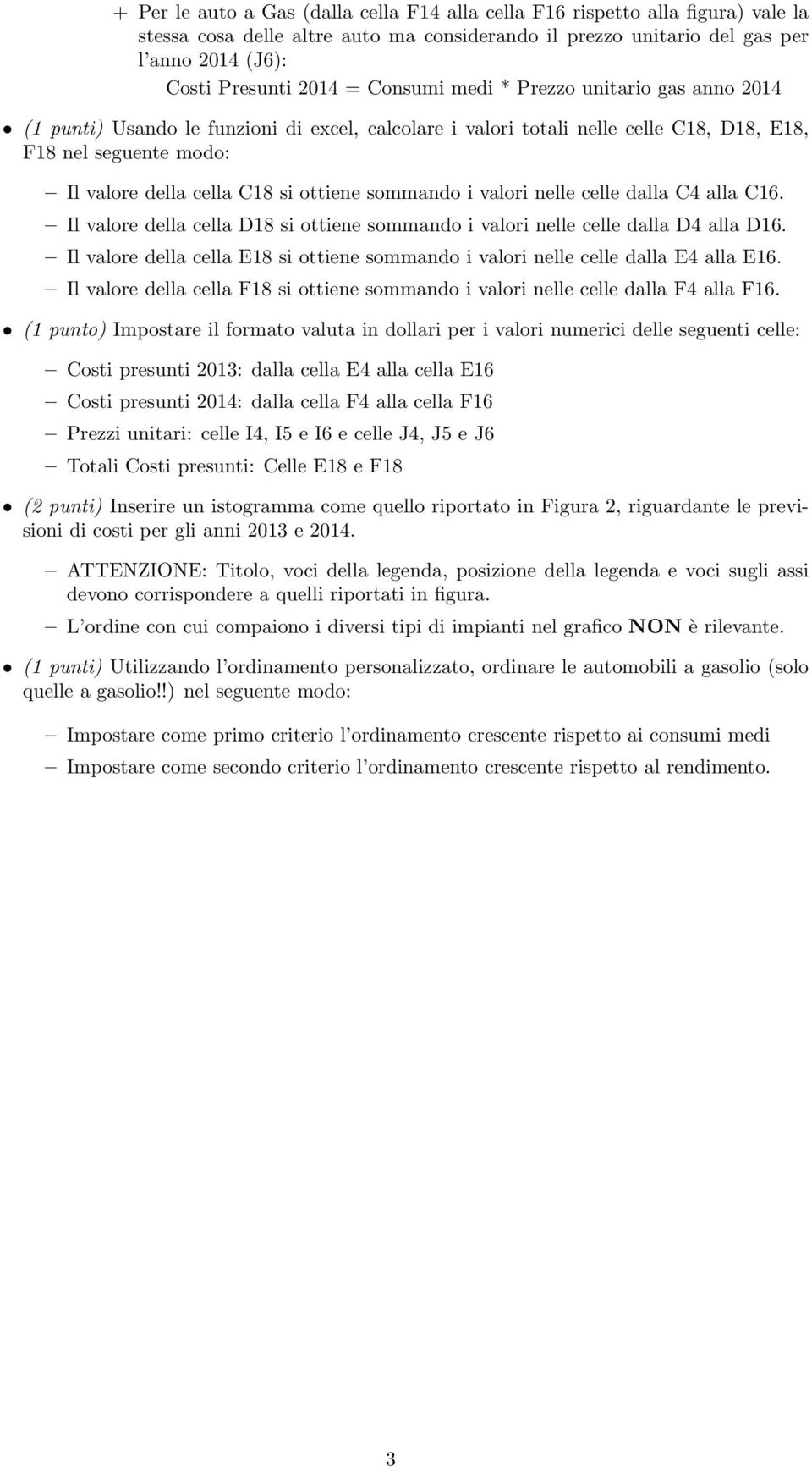 sommando i valori nelle celle dalla C4 alla C16. Il valore della cella D18 si ottiene sommando i valori nelle celle dalla D4 alla D16.