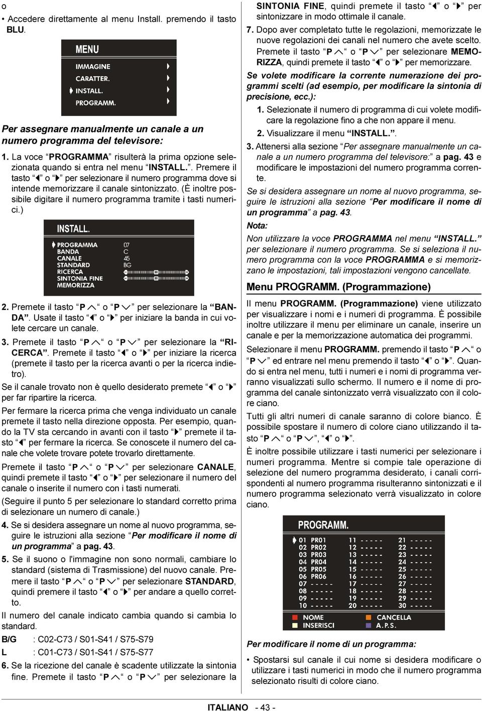 (È inoltre possibile digitare il numero programma tramite i tasti numerici.) 2. Premete il tasto o per selezionare la BAN- DA. Usate il tasto o per iniziare la banda in cui volete cercare un canale.