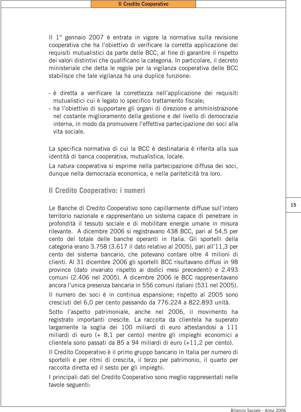 In particolare, il decreto ministeriale che detta le regole per la vigilanza cooperativa delle BCC stabilisce che tale vigilanza ha una duplice funzione: - è diretta a verificare la correttezza nell