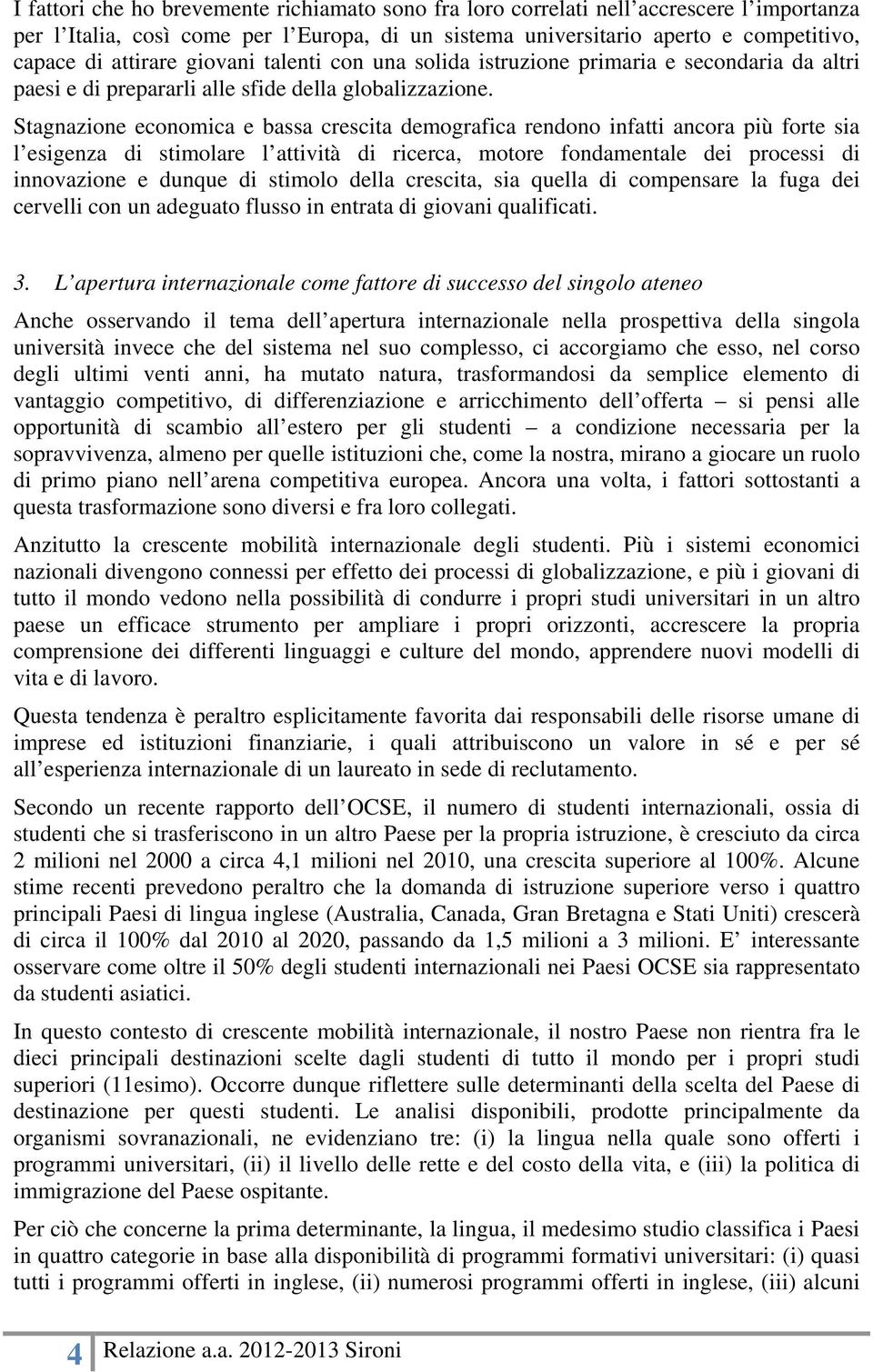 Stagnazione economica e bassa crescita demografica rendono infatti ancora più forte sia l esigenza di stimolare l attività di ricerca, motore fondamentale dei processi di innovazione e dunque di