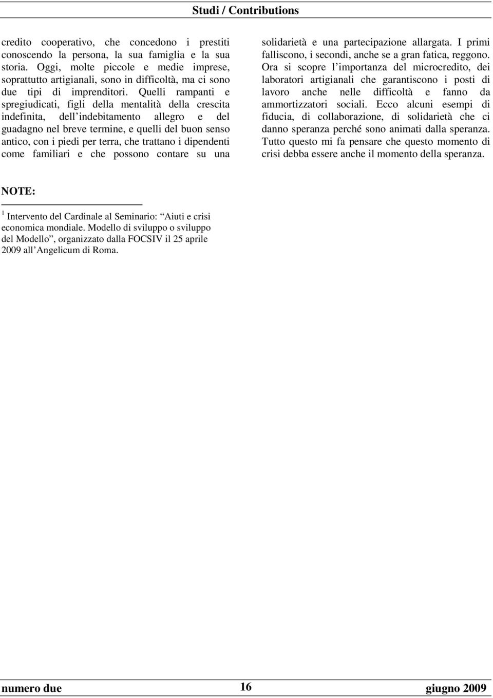 Quelli rampanti e spregiudicati, figli della mentalità della crescita indefinita, dell indebitamento allegro e del guadagno nel breve termine, e quelli del buon senso antico, con i piedi per terra,