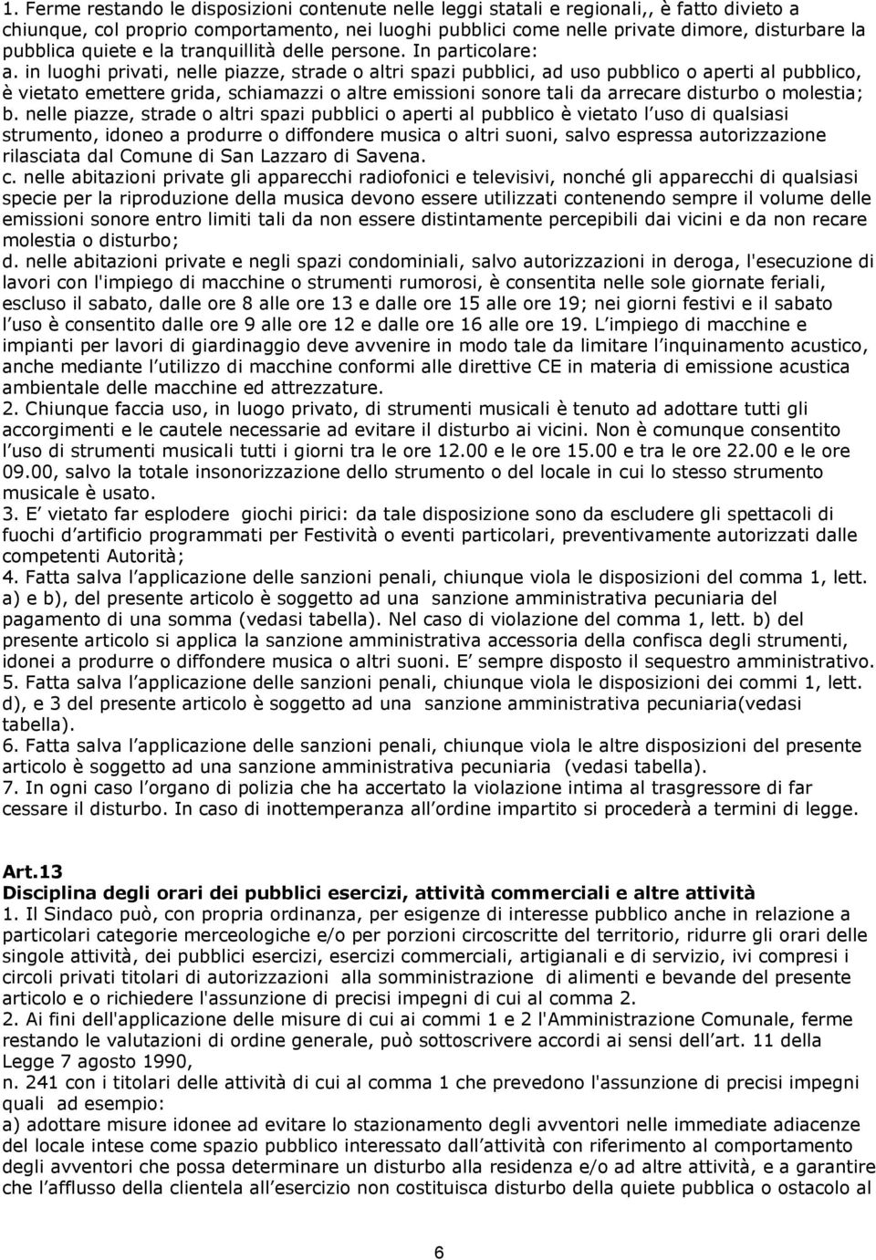 in luoghi privati, nelle piazze, strade o altri spazi pubblici, ad uso pubblico o aperti al pubblico, è vietato emettere grida, schiamazzi o altre emissioni sonore tali da arrecare disturbo o