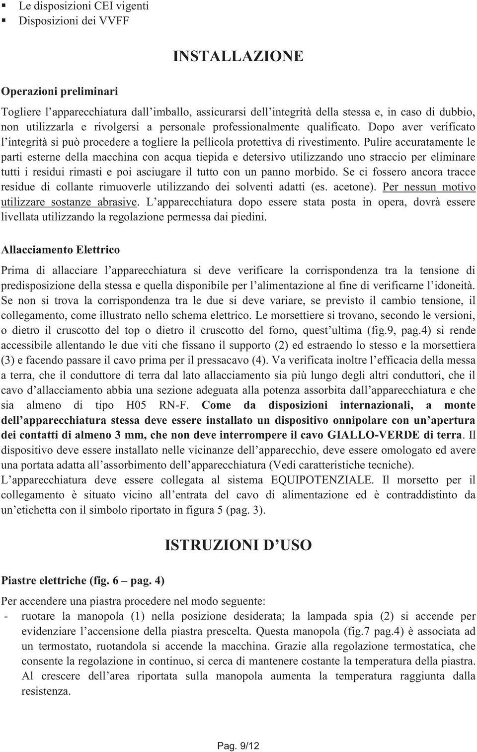 Pulire accuratamente le parti esterne della macchina con acqua tiepida e detersivo utilizzando uno straccio per eliminare tutti i residui rimasti e poi asciugare il tutto con un panno morbido.