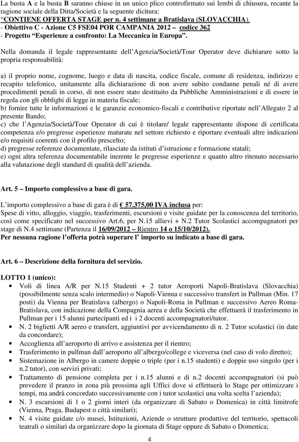 Nella domanda il legale rappresentante dell Agenzia/Società/Tour Operator deve dichiarare sotto la propria responsabilità: a) il proprio nome, cognome, luogo e data di nascita, codice fiscale, comune