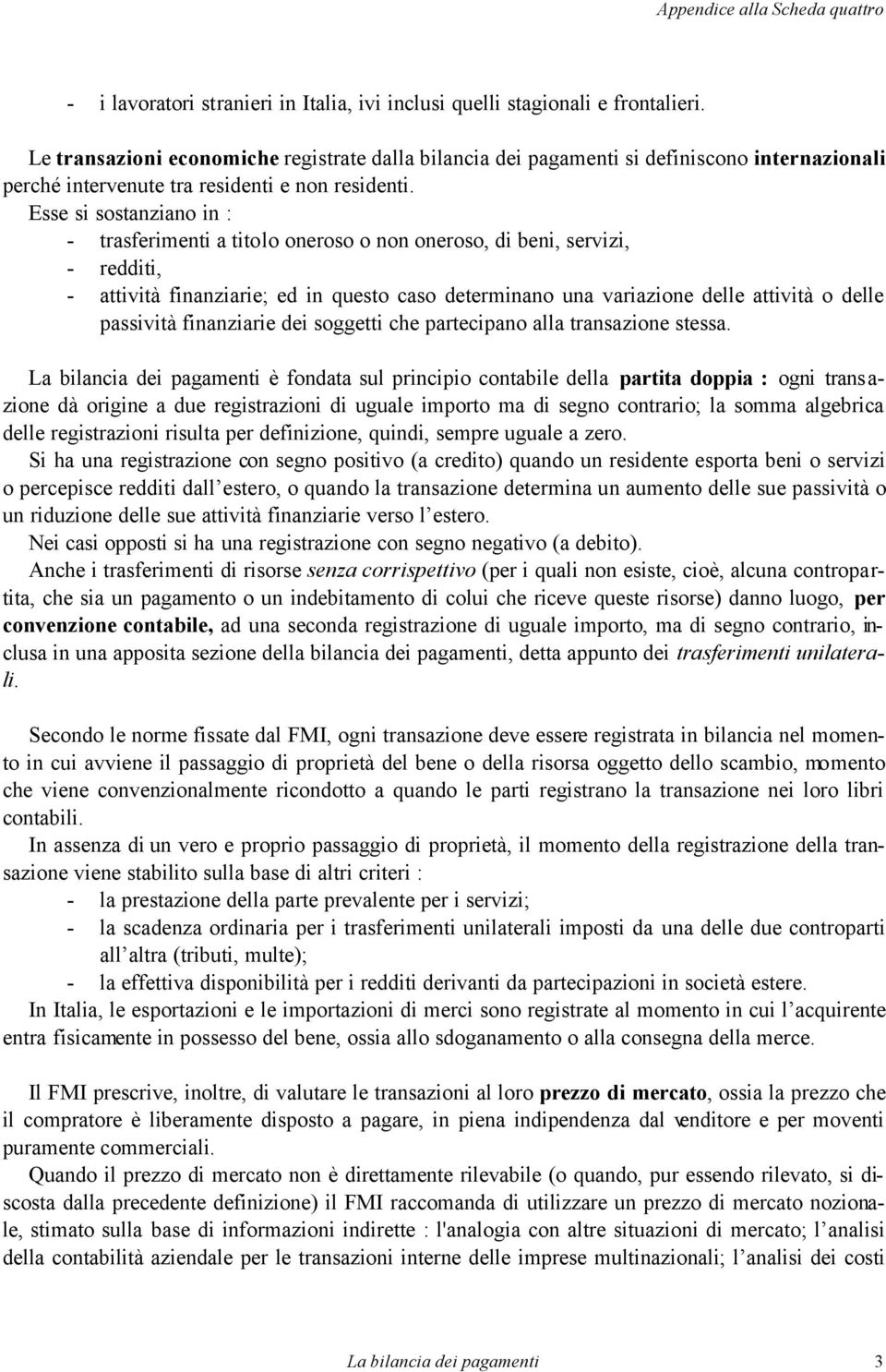 Esse si sostanziano in : - trasferimenti a titolo oneroso o non oneroso, di beni, servizi, - redditi, - attività finanziarie; ed in questo caso determinano una variazione delle attività o delle