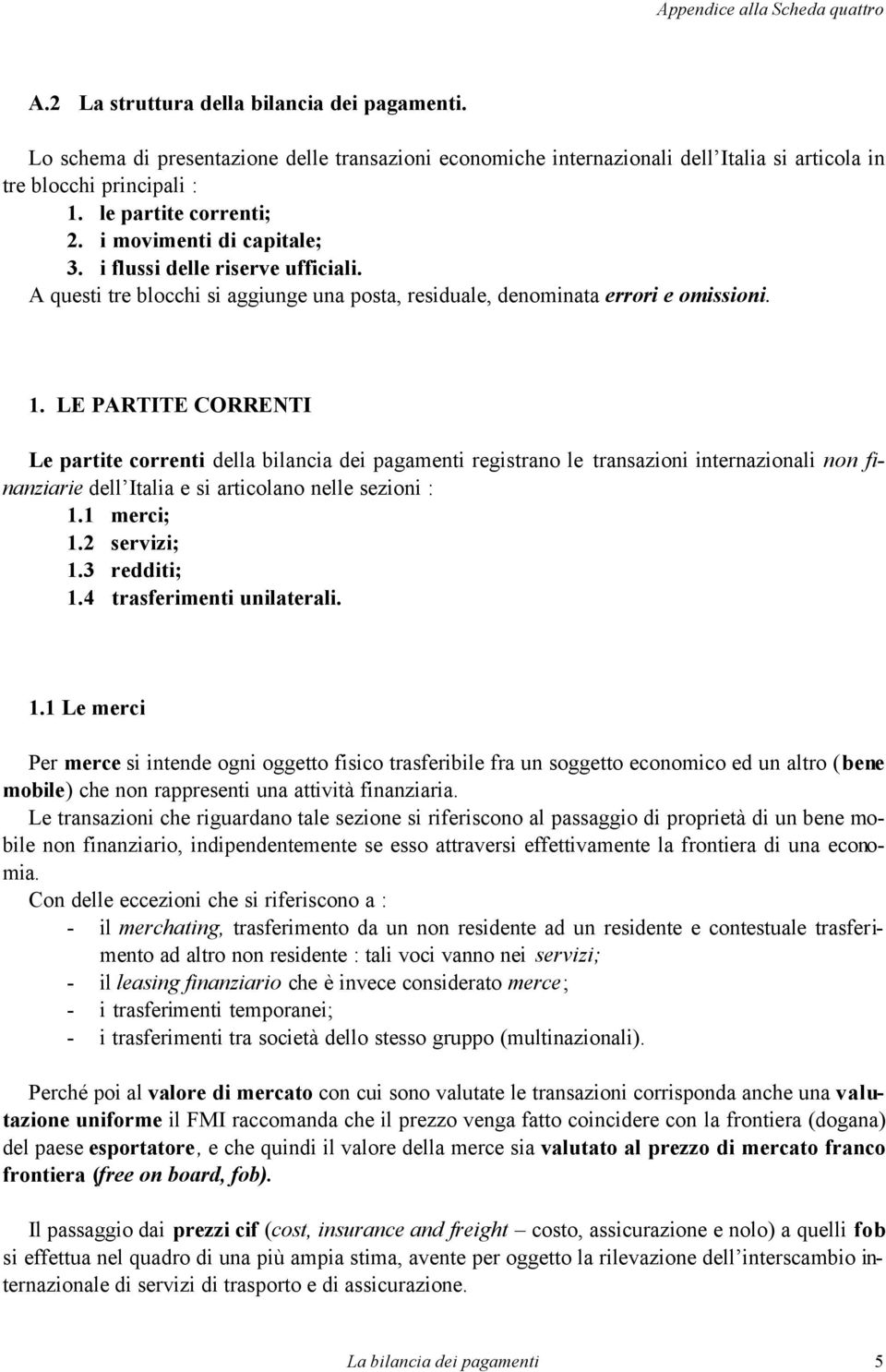 LE PARTITE CORRENTI Le partite correnti della bilancia dei pagamenti registrano le transazioni internazionali non finanziarie dell Italia e si articolano nelle sezioni : 1.1 merci; 1.2 servizi; 1.