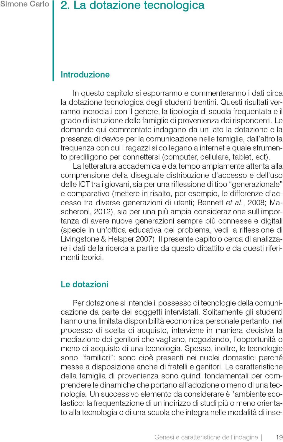 Le domande qui commentate indagano da un lato la dotazione e la presenza di device per la comunicazione nelle famiglie, dall altro la frequenza con cui i ragazzi si collegano a internet e quale