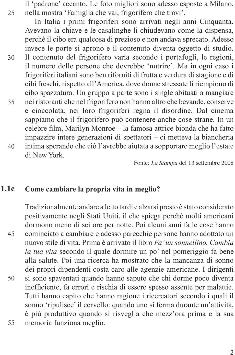 Adesso invece le porte si aprono e il contenuto diventa oggetto di studio. Il contenuto del frigorifero varia secondo i portafogli, le regioni, il numero delle persone che dovrebbe nutrire.