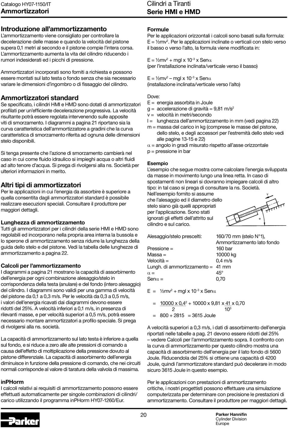 Ammortizzatori incorporati sono forniti a richiesta e possono essere montati sul lato testa o fondo senza che sia necessario variare le dimensioni d ingombro o di fissaggio del cilindro.